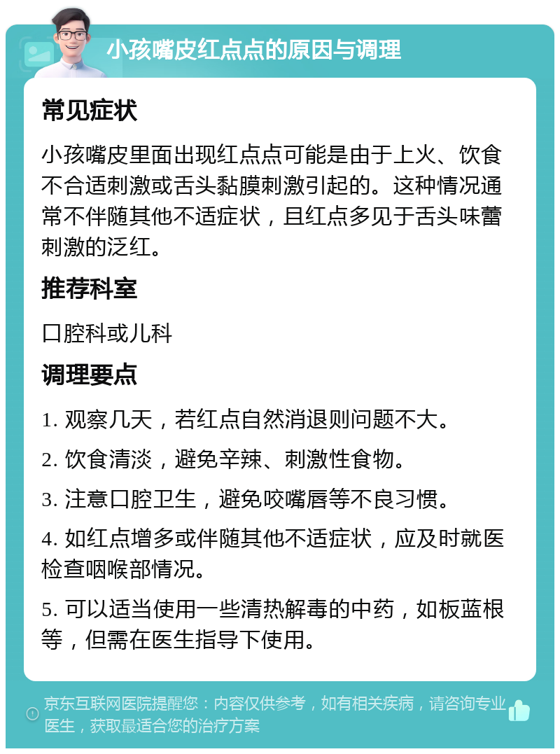 小孩嘴皮红点点的原因与调理 常见症状 小孩嘴皮里面出现红点点可能是由于上火、饮食不合适刺激或舌头黏膜刺激引起的。这种情况通常不伴随其他不适症状，且红点多见于舌头味蕾刺激的泛红。 推荐科室 口腔科或儿科 调理要点 1. 观察几天，若红点自然消退则问题不大。 2. 饮食清淡，避免辛辣、刺激性食物。 3. 注意口腔卫生，避免咬嘴唇等不良习惯。 4. 如红点增多或伴随其他不适症状，应及时就医检查咽喉部情况。 5. 可以适当使用一些清热解毒的中药，如板蓝根等，但需在医生指导下使用。