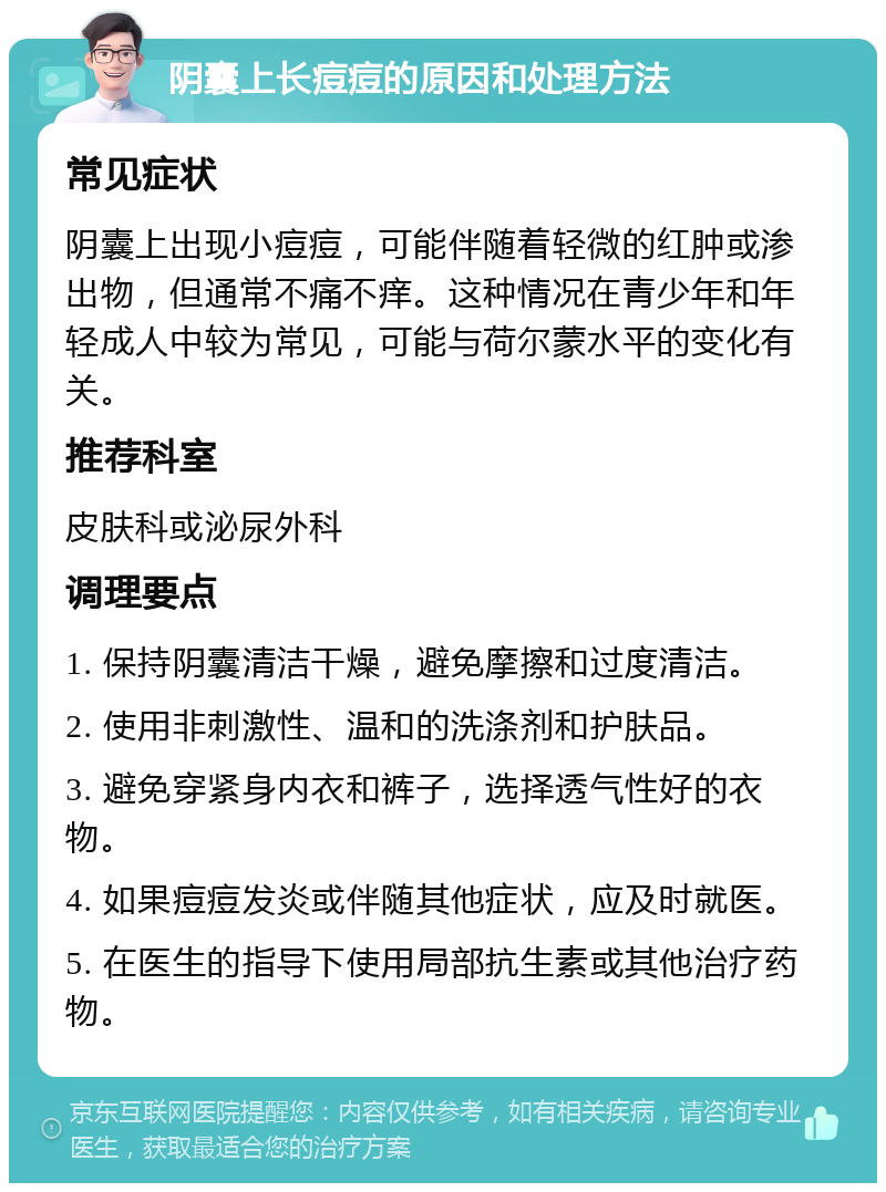 阴囊上长痘痘的原因和处理方法 常见症状 阴囊上出现小痘痘，可能伴随着轻微的红肿或渗出物，但通常不痛不痒。这种情况在青少年和年轻成人中较为常见，可能与荷尔蒙水平的变化有关。 推荐科室 皮肤科或泌尿外科 调理要点 1. 保持阴囊清洁干燥，避免摩擦和过度清洁。 2. 使用非刺激性、温和的洗涤剂和护肤品。 3. 避免穿紧身内衣和裤子，选择透气性好的衣物。 4. 如果痘痘发炎或伴随其他症状，应及时就医。 5. 在医生的指导下使用局部抗生素或其他治疗药物。