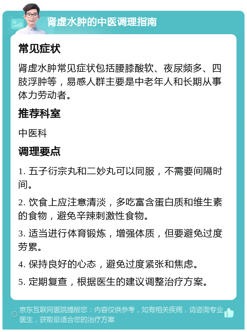 肾虚水肿的中医调理指南 常见症状 肾虚水肿常见症状包括腰膝酸软、夜尿频多、四肢浮肿等，易感人群主要是中老年人和长期从事体力劳动者。 推荐科室 中医科 调理要点 1. 五子衍宗丸和二妙丸可以同服，不需要间隔时间。 2. 饮食上应注意清淡，多吃富含蛋白质和维生素的食物，避免辛辣刺激性食物。 3. 适当进行体育锻炼，增强体质，但要避免过度劳累。 4. 保持良好的心态，避免过度紧张和焦虑。 5. 定期复查，根据医生的建议调整治疗方案。