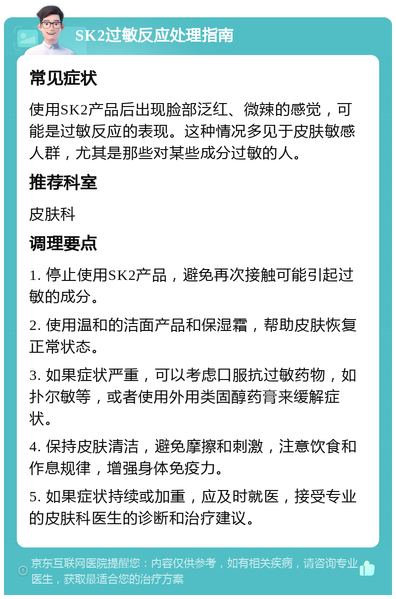 SK2过敏反应处理指南 常见症状 使用SK2产品后出现脸部泛红、微辣的感觉，可能是过敏反应的表现。这种情况多见于皮肤敏感人群，尤其是那些对某些成分过敏的人。 推荐科室 皮肤科 调理要点 1. 停止使用SK2产品，避免再次接触可能引起过敏的成分。 2. 使用温和的洁面产品和保湿霜，帮助皮肤恢复正常状态。 3. 如果症状严重，可以考虑口服抗过敏药物，如扑尔敏等，或者使用外用类固醇药膏来缓解症状。 4. 保持皮肤清洁，避免摩擦和刺激，注意饮食和作息规律，增强身体免疫力。 5. 如果症状持续或加重，应及时就医，接受专业的皮肤科医生的诊断和治疗建议。