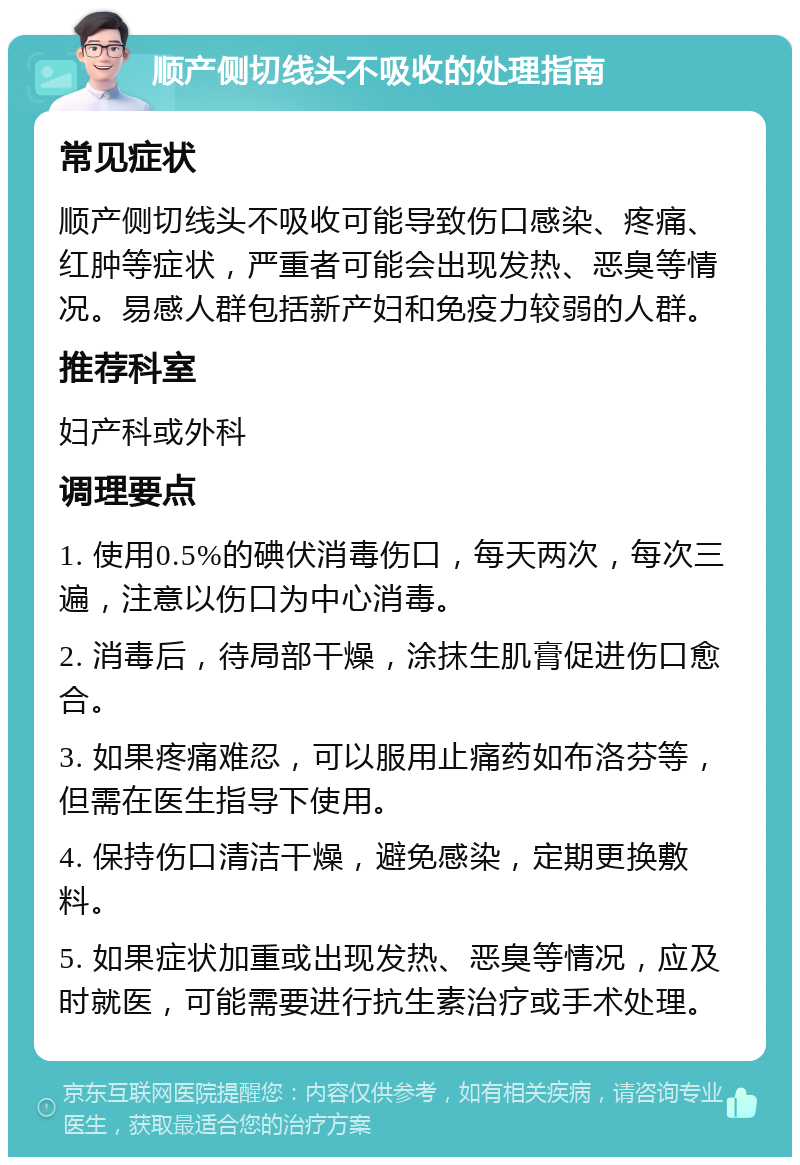 顺产侧切线头不吸收的处理指南 常见症状 顺产侧切线头不吸收可能导致伤口感染、疼痛、红肿等症状，严重者可能会出现发热、恶臭等情况。易感人群包括新产妇和免疫力较弱的人群。 推荐科室 妇产科或外科 调理要点 1. 使用0.5%的碘伏消毒伤口，每天两次，每次三遍，注意以伤口为中心消毒。 2. 消毒后，待局部干燥，涂抹生肌膏促进伤口愈合。 3. 如果疼痛难忍，可以服用止痛药如布洛芬等，但需在医生指导下使用。 4. 保持伤口清洁干燥，避免感染，定期更换敷料。 5. 如果症状加重或出现发热、恶臭等情况，应及时就医，可能需要进行抗生素治疗或手术处理。