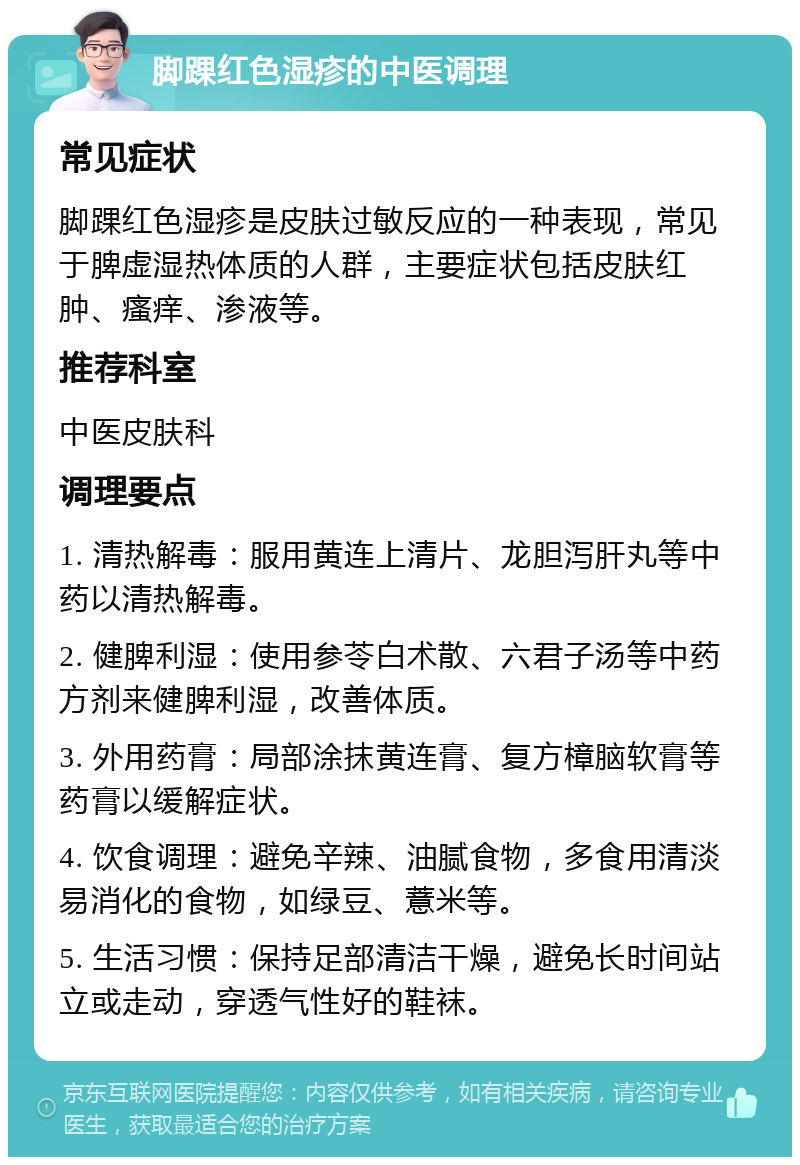 脚踝红色湿疹的中医调理 常见症状 脚踝红色湿疹是皮肤过敏反应的一种表现，常见于脾虚湿热体质的人群，主要症状包括皮肤红肿、瘙痒、渗液等。 推荐科室 中医皮肤科 调理要点 1. 清热解毒：服用黄连上清片、龙胆泻肝丸等中药以清热解毒。 2. 健脾利湿：使用参苓白术散、六君子汤等中药方剂来健脾利湿，改善体质。 3. 外用药膏：局部涂抹黄连膏、复方樟脑软膏等药膏以缓解症状。 4. 饮食调理：避免辛辣、油腻食物，多食用清淡易消化的食物，如绿豆、薏米等。 5. 生活习惯：保持足部清洁干燥，避免长时间站立或走动，穿透气性好的鞋袜。