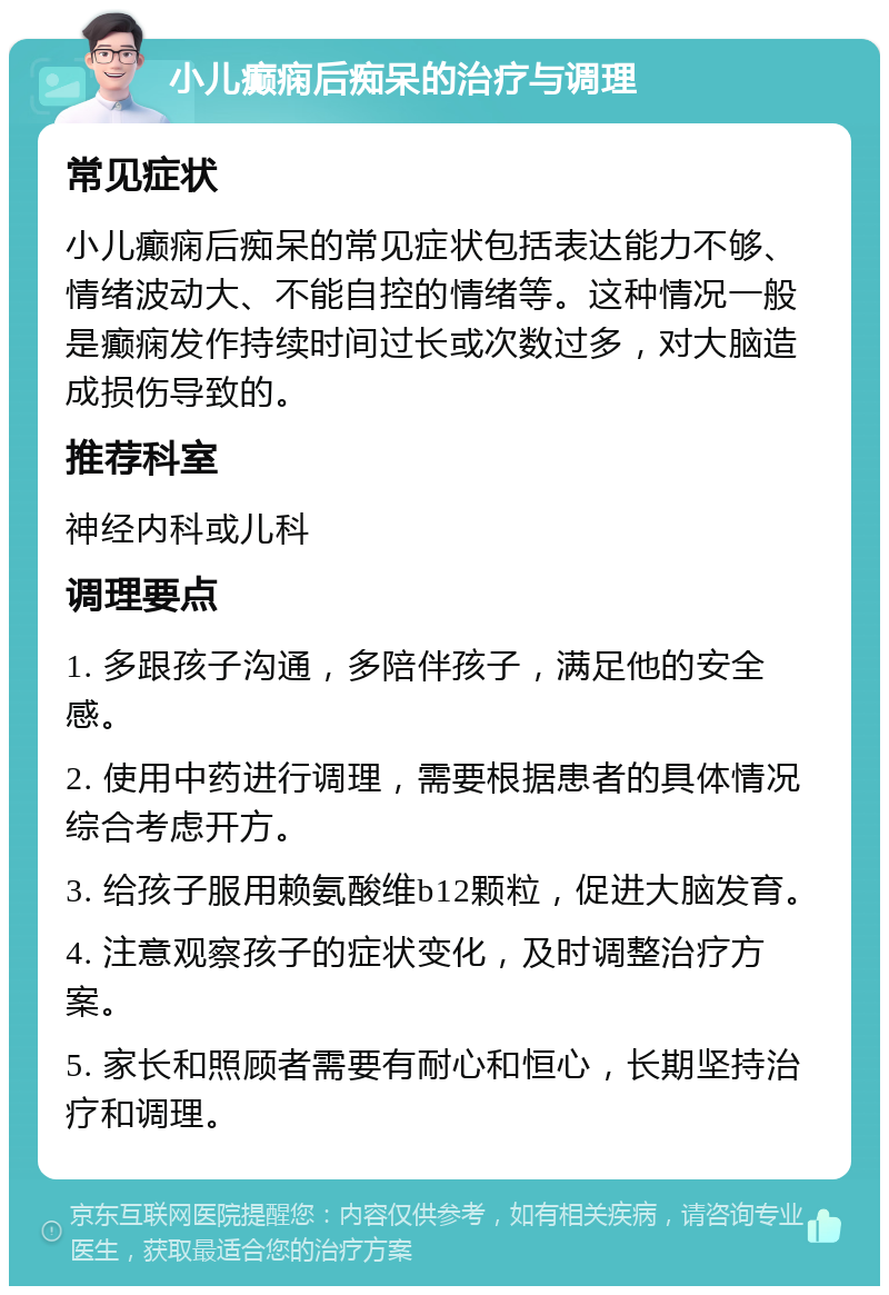 小儿癫痫后痴呆的治疗与调理 常见症状 小儿癫痫后痴呆的常见症状包括表达能力不够、情绪波动大、不能自控的情绪等。这种情况一般是癫痫发作持续时间过长或次数过多，对大脑造成损伤导致的。 推荐科室 神经内科或儿科 调理要点 1. 多跟孩子沟通，多陪伴孩子，满足他的安全感。 2. 使用中药进行调理，需要根据患者的具体情况综合考虑开方。 3. 给孩子服用赖氨酸维b12颗粒，促进大脑发育。 4. 注意观察孩子的症状变化，及时调整治疗方案。 5. 家长和照顾者需要有耐心和恒心，长期坚持治疗和调理。