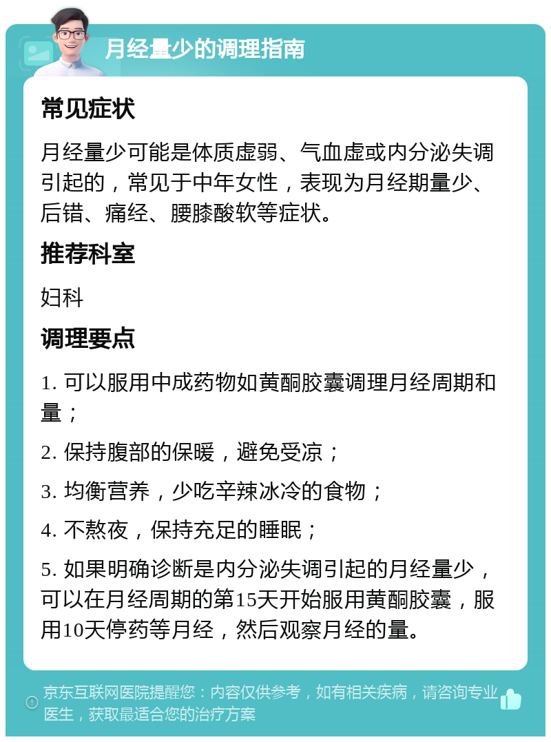 月经量少的调理指南 常见症状 月经量少可能是体质虚弱、气血虚或内分泌失调引起的，常见于中年女性，表现为月经期量少、后错、痛经、腰膝酸软等症状。 推荐科室 妇科 调理要点 1. 可以服用中成药物如黄酮胶囊调理月经周期和量； 2. 保持腹部的保暖，避免受凉； 3. 均衡营养，少吃辛辣冰冷的食物； 4. 不熬夜，保持充足的睡眠； 5. 如果明确诊断是内分泌失调引起的月经量少，可以在月经周期的第15天开始服用黄酮胶囊，服用10天停药等月经，然后观察月经的量。