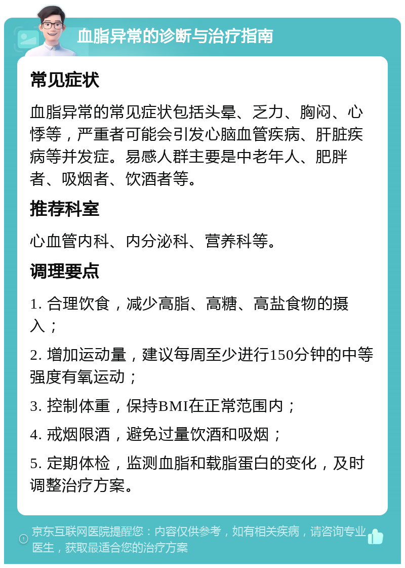 血脂异常的诊断与治疗指南 常见症状 血脂异常的常见症状包括头晕、乏力、胸闷、心悸等，严重者可能会引发心脑血管疾病、肝脏疾病等并发症。易感人群主要是中老年人、肥胖者、吸烟者、饮酒者等。 推荐科室 心血管内科、内分泌科、营养科等。 调理要点 1. 合理饮食，减少高脂、高糖、高盐食物的摄入； 2. 增加运动量，建议每周至少进行150分钟的中等强度有氧运动； 3. 控制体重，保持BMI在正常范围内； 4. 戒烟限酒，避免过量饮酒和吸烟； 5. 定期体检，监测血脂和载脂蛋白的变化，及时调整治疗方案。