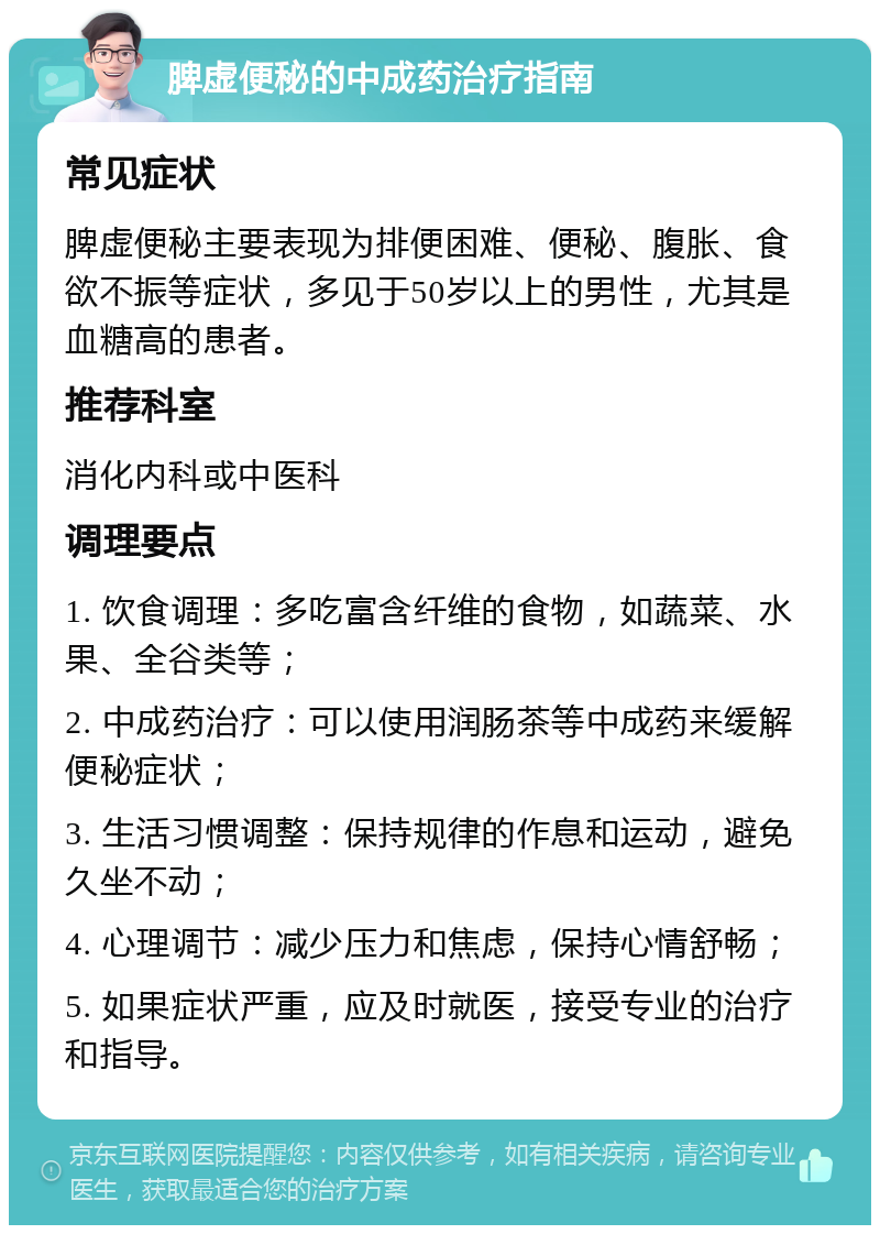 脾虚便秘的中成药治疗指南 常见症状 脾虚便秘主要表现为排便困难、便秘、腹胀、食欲不振等症状，多见于50岁以上的男性，尤其是血糖高的患者。 推荐科室 消化内科或中医科 调理要点 1. 饮食调理：多吃富含纤维的食物，如蔬菜、水果、全谷类等； 2. 中成药治疗：可以使用润肠茶等中成药来缓解便秘症状； 3. 生活习惯调整：保持规律的作息和运动，避免久坐不动； 4. 心理调节：减少压力和焦虑，保持心情舒畅； 5. 如果症状严重，应及时就医，接受专业的治疗和指导。