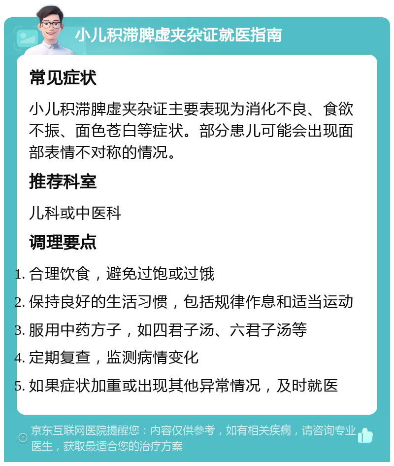 小儿积滞脾虚夹杂证就医指南 常见症状 小儿积滞脾虚夹杂证主要表现为消化不良、食欲不振、面色苍白等症状。部分患儿可能会出现面部表情不对称的情况。 推荐科室 儿科或中医科 调理要点 合理饮食，避免过饱或过饿 保持良好的生活习惯，包括规律作息和适当运动 服用中药方子，如四君子汤、六君子汤等 定期复查，监测病情变化 如果症状加重或出现其他异常情况，及时就医