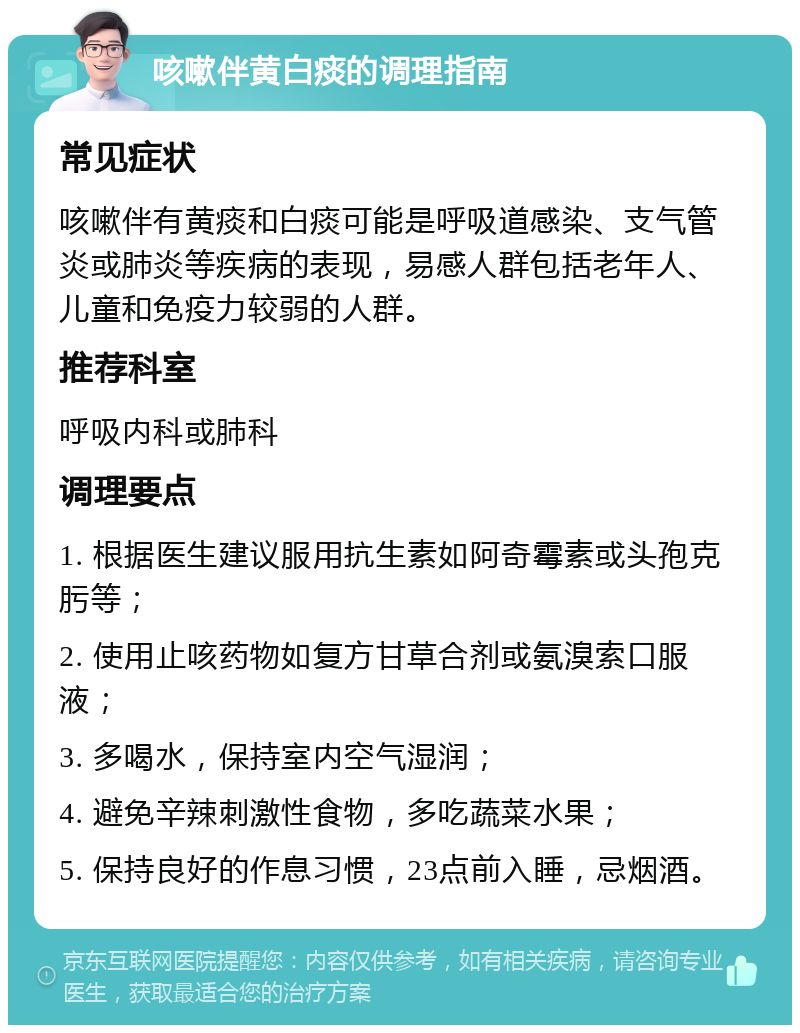 咳嗽伴黄白痰的调理指南 常见症状 咳嗽伴有黄痰和白痰可能是呼吸道感染、支气管炎或肺炎等疾病的表现，易感人群包括老年人、儿童和免疫力较弱的人群。 推荐科室 呼吸内科或肺科 调理要点 1. 根据医生建议服用抗生素如阿奇霉素或头孢克肟等； 2. 使用止咳药物如复方甘草合剂或氨溴索口服液； 3. 多喝水，保持室内空气湿润； 4. 避免辛辣刺激性食物，多吃蔬菜水果； 5. 保持良好的作息习惯，23点前入睡，忌烟酒。