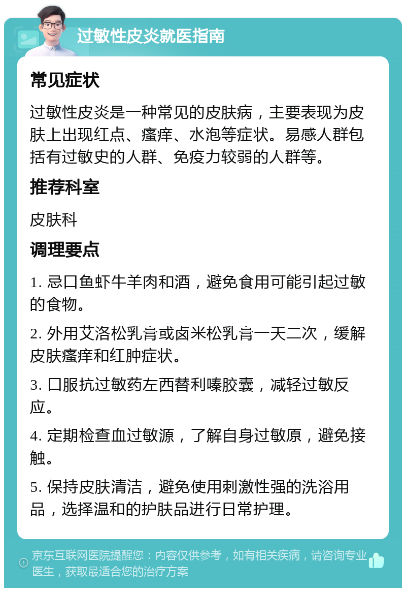 过敏性皮炎就医指南 常见症状 过敏性皮炎是一种常见的皮肤病，主要表现为皮肤上出现红点、瘙痒、水泡等症状。易感人群包括有过敏史的人群、免疫力较弱的人群等。 推荐科室 皮肤科 调理要点 1. 忌口鱼虾牛羊肉和酒，避免食用可能引起过敏的食物。 2. 外用艾洛松乳膏或卤米松乳膏一天二次，缓解皮肤瘙痒和红肿症状。 3. 口服抗过敏药左西替利嗪胶囊，减轻过敏反应。 4. 定期检查血过敏源，了解自身过敏原，避免接触。 5. 保持皮肤清洁，避免使用刺激性强的洗浴用品，选择温和的护肤品进行日常护理。