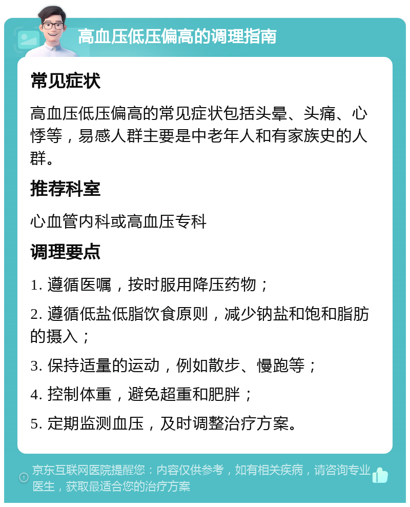 高血压低压偏高的调理指南 常见症状 高血压低压偏高的常见症状包括头晕、头痛、心悸等，易感人群主要是中老年人和有家族史的人群。 推荐科室 心血管内科或高血压专科 调理要点 1. 遵循医嘱，按时服用降压药物； 2. 遵循低盐低脂饮食原则，减少钠盐和饱和脂肪的摄入； 3. 保持适量的运动，例如散步、慢跑等； 4. 控制体重，避免超重和肥胖； 5. 定期监测血压，及时调整治疗方案。