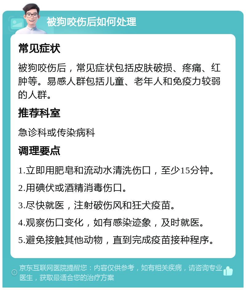 被狗咬伤后如何处理 常见症状 被狗咬伤后，常见症状包括皮肤破损、疼痛、红肿等。易感人群包括儿童、老年人和免疫力较弱的人群。 推荐科室 急诊科或传染病科 调理要点 1.立即用肥皂和流动水清洗伤口，至少15分钟。 2.用碘伏或酒精消毒伤口。 3.尽快就医，注射破伤风和狂犬疫苗。 4.观察伤口变化，如有感染迹象，及时就医。 5.避免接触其他动物，直到完成疫苗接种程序。