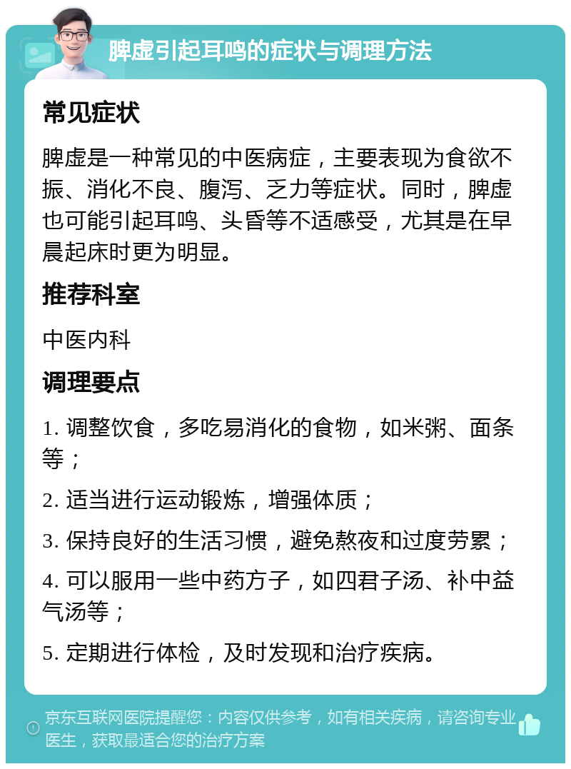 脾虚引起耳鸣的症状与调理方法 常见症状 脾虚是一种常见的中医病症，主要表现为食欲不振、消化不良、腹泻、乏力等症状。同时，脾虚也可能引起耳鸣、头昏等不适感受，尤其是在早晨起床时更为明显。 推荐科室 中医内科 调理要点 1. 调整饮食，多吃易消化的食物，如米粥、面条等； 2. 适当进行运动锻炼，增强体质； 3. 保持良好的生活习惯，避免熬夜和过度劳累； 4. 可以服用一些中药方子，如四君子汤、补中益气汤等； 5. 定期进行体检，及时发现和治疗疾病。