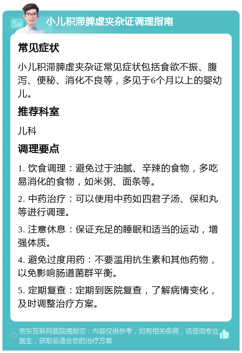 小儿积滞脾虚夹杂证调理指南 常见症状 小儿积滞脾虚夹杂证常见症状包括食欲不振、腹泻、便秘、消化不良等，多见于6个月以上的婴幼儿。 推荐科室 儿科 调理要点 1. 饮食调理：避免过于油腻、辛辣的食物，多吃易消化的食物，如米粥、面条等。 2. 中药治疗：可以使用中药如四君子汤、保和丸等进行调理。 3. 注意休息：保证充足的睡眠和适当的运动，增强体质。 4. 避免过度用药：不要滥用抗生素和其他药物，以免影响肠道菌群平衡。 5. 定期复查：定期到医院复查，了解病情变化，及时调整治疗方案。