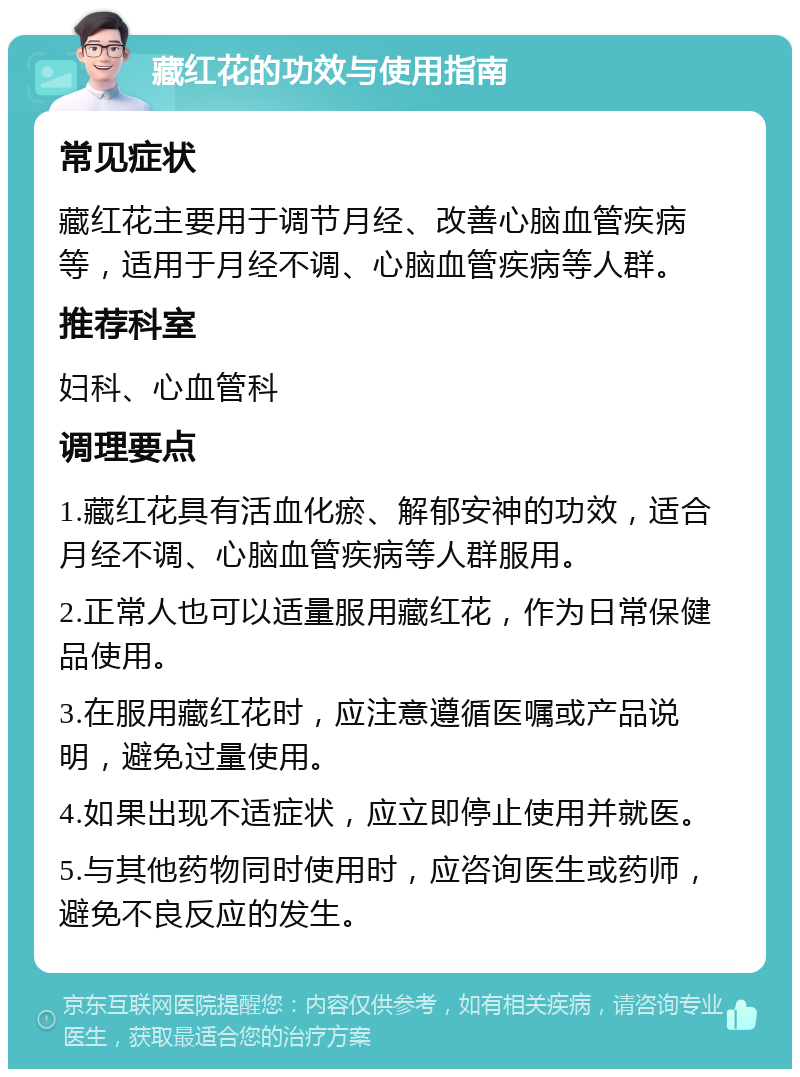 藏红花的功效与使用指南 常见症状 藏红花主要用于调节月经、改善心脑血管疾病等，适用于月经不调、心脑血管疾病等人群。 推荐科室 妇科、心血管科 调理要点 1.藏红花具有活血化瘀、解郁安神的功效，适合月经不调、心脑血管疾病等人群服用。 2.正常人也可以适量服用藏红花，作为日常保健品使用。 3.在服用藏红花时，应注意遵循医嘱或产品说明，避免过量使用。 4.如果出现不适症状，应立即停止使用并就医。 5.与其他药物同时使用时，应咨询医生或药师，避免不良反应的发生。