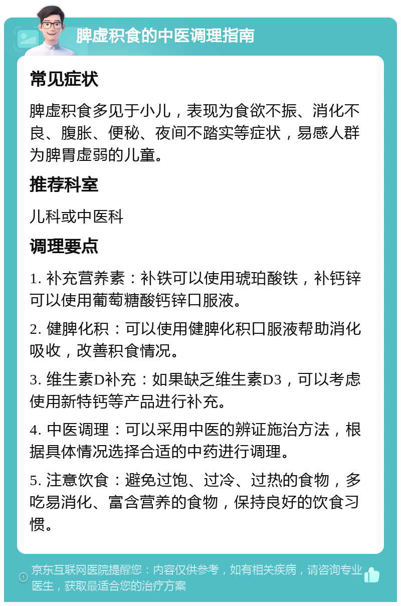 脾虚积食的中医调理指南 常见症状 脾虚积食多见于小儿，表现为食欲不振、消化不良、腹胀、便秘、夜间不踏实等症状，易感人群为脾胃虚弱的儿童。 推荐科室 儿科或中医科 调理要点 1. 补充营养素：补铁可以使用琥珀酸铁，补钙锌可以使用葡萄糖酸钙锌口服液。 2. 健脾化积：可以使用健脾化积口服液帮助消化吸收，改善积食情况。 3. 维生素D补充：如果缺乏维生素D3，可以考虑使用新特钙等产品进行补充。 4. 中医调理：可以采用中医的辨证施治方法，根据具体情况选择合适的中药进行调理。 5. 注意饮食：避免过饱、过冷、过热的食物，多吃易消化、富含营养的食物，保持良好的饮食习惯。