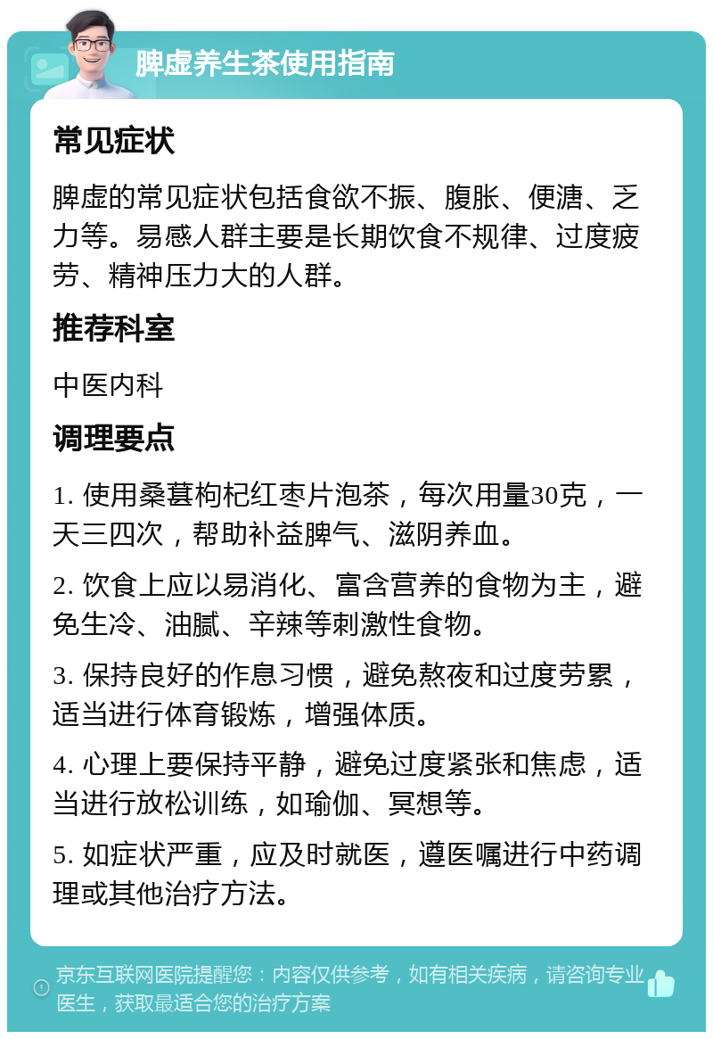 脾虚养生茶使用指南 常见症状 脾虚的常见症状包括食欲不振、腹胀、便溏、乏力等。易感人群主要是长期饮食不规律、过度疲劳、精神压力大的人群。 推荐科室 中医内科 调理要点 1. 使用桑葚枸杞红枣片泡茶，每次用量30克，一天三四次，帮助补益脾气、滋阴养血。 2. 饮食上应以易消化、富含营养的食物为主，避免生冷、油腻、辛辣等刺激性食物。 3. 保持良好的作息习惯，避免熬夜和过度劳累，适当进行体育锻炼，增强体质。 4. 心理上要保持平静，避免过度紧张和焦虑，适当进行放松训练，如瑜伽、冥想等。 5. 如症状严重，应及时就医，遵医嘱进行中药调理或其他治疗方法。