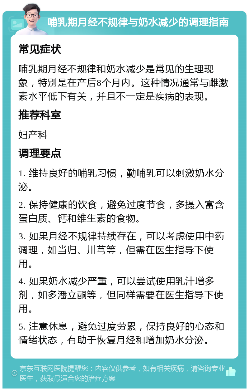 哺乳期月经不规律与奶水减少的调理指南 常见症状 哺乳期月经不规律和奶水减少是常见的生理现象，特别是在产后8个月内。这种情况通常与雌激素水平低下有关，并且不一定是疾病的表现。 推荐科室 妇产科 调理要点 1. 维持良好的哺乳习惯，勤哺乳可以刺激奶水分泌。 2. 保持健康的饮食，避免过度节食，多摄入富含蛋白质、钙和维生素的食物。 3. 如果月经不规律持续存在，可以考虑使用中药调理，如当归、川芎等，但需在医生指导下使用。 4. 如果奶水减少严重，可以尝试使用乳汁增多剂，如多潘立酮等，但同样需要在医生指导下使用。 5. 注意休息，避免过度劳累，保持良好的心态和情绪状态，有助于恢复月经和增加奶水分泌。