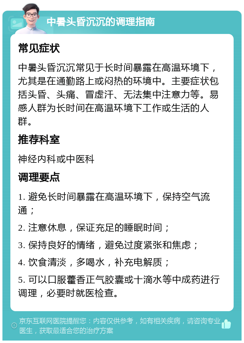 中暑头昏沉沉的调理指南 常见症状 中暑头昏沉沉常见于长时间暴露在高温环境下，尤其是在通勤路上或闷热的环境中。主要症状包括头昏、头痛、冒虚汗、无法集中注意力等。易感人群为长时间在高温环境下工作或生活的人群。 推荐科室 神经内科或中医科 调理要点 1. 避免长时间暴露在高温环境下，保持空气流通； 2. 注意休息，保证充足的睡眠时间； 3. 保持良好的情绪，避免过度紧张和焦虑； 4. 饮食清淡，多喝水，补充电解质； 5. 可以口服藿香正气胶囊或十滴水等中成药进行调理，必要时就医检查。