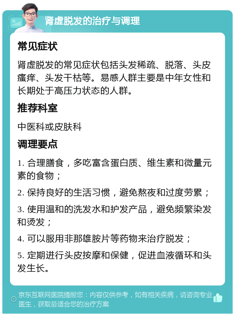 肾虚脱发的治疗与调理 常见症状 肾虚脱发的常见症状包括头发稀疏、脱落、头皮瘙痒、头发干枯等。易感人群主要是中年女性和长期处于高压力状态的人群。 推荐科室 中医科或皮肤科 调理要点 1. 合理膳食，多吃富含蛋白质、维生素和微量元素的食物； 2. 保持良好的生活习惯，避免熬夜和过度劳累； 3. 使用温和的洗发水和护发产品，避免频繁染发和烫发； 4. 可以服用非那雄胺片等药物来治疗脱发； 5. 定期进行头皮按摩和保健，促进血液循环和头发生长。