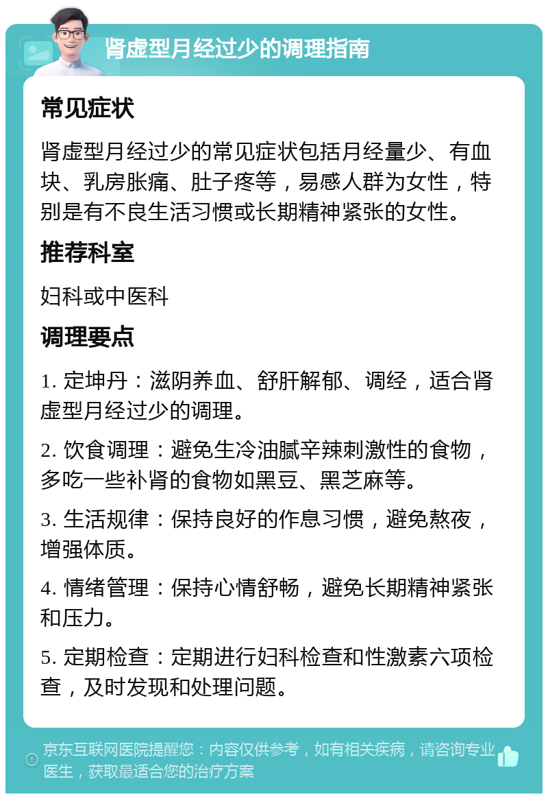 肾虚型月经过少的调理指南 常见症状 肾虚型月经过少的常见症状包括月经量少、有血块、乳房胀痛、肚子疼等，易感人群为女性，特别是有不良生活习惯或长期精神紧张的女性。 推荐科室 妇科或中医科 调理要点 1. 定坤丹：滋阴养血、舒肝解郁、调经，适合肾虚型月经过少的调理。 2. 饮食调理：避免生冷油腻辛辣刺激性的食物，多吃一些补肾的食物如黑豆、黑芝麻等。 3. 生活规律：保持良好的作息习惯，避免熬夜，增强体质。 4. 情绪管理：保持心情舒畅，避免长期精神紧张和压力。 5. 定期检查：定期进行妇科检查和性激素六项检查，及时发现和处理问题。