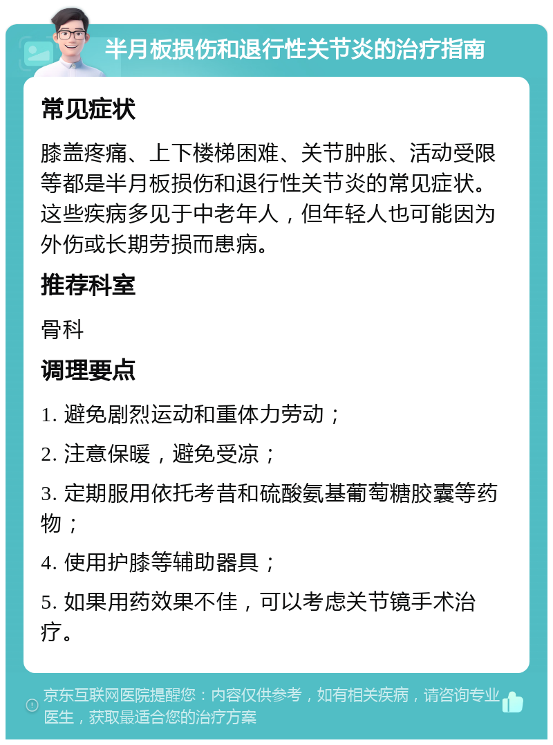 半月板损伤和退行性关节炎的治疗指南 常见症状 膝盖疼痛、上下楼梯困难、关节肿胀、活动受限等都是半月板损伤和退行性关节炎的常见症状。这些疾病多见于中老年人，但年轻人也可能因为外伤或长期劳损而患病。 推荐科室 骨科 调理要点 1. 避免剧烈运动和重体力劳动； 2. 注意保暖，避免受凉； 3. 定期服用依托考昔和硫酸氨基葡萄糖胶囊等药物； 4. 使用护膝等辅助器具； 5. 如果用药效果不佳，可以考虑关节镜手术治疗。