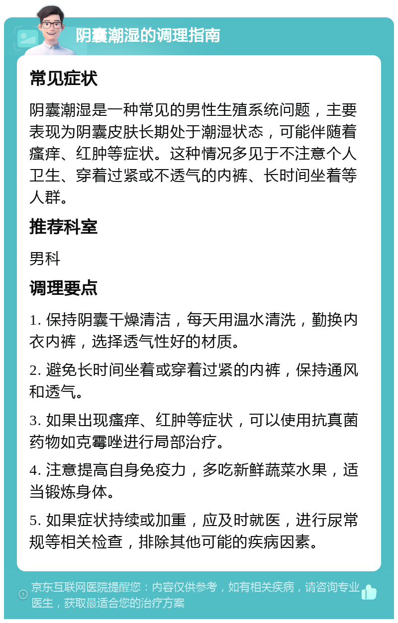 阴囊潮湿的调理指南 常见症状 阴囊潮湿是一种常见的男性生殖系统问题，主要表现为阴囊皮肤长期处于潮湿状态，可能伴随着瘙痒、红肿等症状。这种情况多见于不注意个人卫生、穿着过紧或不透气的内裤、长时间坐着等人群。 推荐科室 男科 调理要点 1. 保持阴囊干燥清洁，每天用温水清洗，勤换内衣内裤，选择透气性好的材质。 2. 避免长时间坐着或穿着过紧的内裤，保持通风和透气。 3. 如果出现瘙痒、红肿等症状，可以使用抗真菌药物如克霉唑进行局部治疗。 4. 注意提高自身免疫力，多吃新鲜蔬菜水果，适当锻炼身体。 5. 如果症状持续或加重，应及时就医，进行尿常规等相关检查，排除其他可能的疾病因素。