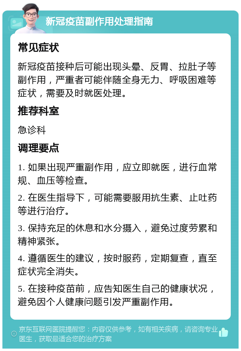 新冠疫苗副作用处理指南 常见症状 新冠疫苗接种后可能出现头晕、反胃、拉肚子等副作用，严重者可能伴随全身无力、呼吸困难等症状，需要及时就医处理。 推荐科室 急诊科 调理要点 1. 如果出现严重副作用，应立即就医，进行血常规、血压等检查。 2. 在医生指导下，可能需要服用抗生素、止吐药等进行治疗。 3. 保持充足的休息和水分摄入，避免过度劳累和精神紧张。 4. 遵循医生的建议，按时服药，定期复查，直至症状完全消失。 5. 在接种疫苗前，应告知医生自己的健康状况，避免因个人健康问题引发严重副作用。