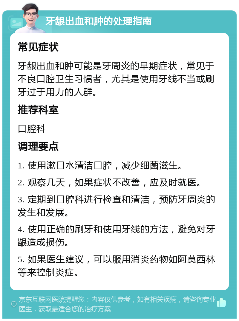 牙龈出血和肿的处理指南 常见症状 牙龈出血和肿可能是牙周炎的早期症状，常见于不良口腔卫生习惯者，尤其是使用牙线不当或刷牙过于用力的人群。 推荐科室 口腔科 调理要点 1. 使用漱口水清洁口腔，减少细菌滋生。 2. 观察几天，如果症状不改善，应及时就医。 3. 定期到口腔科进行检查和清洁，预防牙周炎的发生和发展。 4. 使用正确的刷牙和使用牙线的方法，避免对牙龈造成损伤。 5. 如果医生建议，可以服用消炎药物如阿莫西林等来控制炎症。