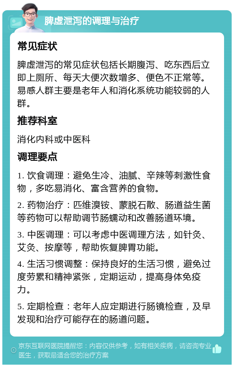 脾虚泄泻的调理与治疗 常见症状 脾虚泄泻的常见症状包括长期腹泻、吃东西后立即上厕所、每天大便次数增多、便色不正常等。易感人群主要是老年人和消化系统功能较弱的人群。 推荐科室 消化内科或中医科 调理要点 1. 饮食调理：避免生冷、油腻、辛辣等刺激性食物，多吃易消化、富含营养的食物。 2. 药物治疗：匹维溴铵、蒙脱石散、肠道益生菌等药物可以帮助调节肠蠕动和改善肠道环境。 3. 中医调理：可以考虑中医调理方法，如针灸、艾灸、按摩等，帮助恢复脾胃功能。 4. 生活习惯调整：保持良好的生活习惯，避免过度劳累和精神紧张，定期运动，提高身体免疫力。 5. 定期检查：老年人应定期进行肠镜检查，及早发现和治疗可能存在的肠道问题。