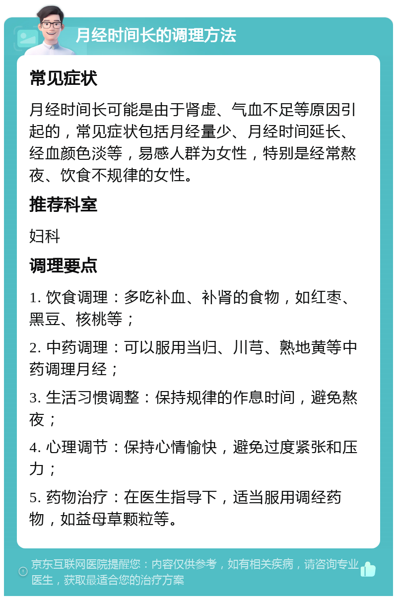 月经时间长的调理方法 常见症状 月经时间长可能是由于肾虚、气血不足等原因引起的，常见症状包括月经量少、月经时间延长、经血颜色淡等，易感人群为女性，特别是经常熬夜、饮食不规律的女性。 推荐科室 妇科 调理要点 1. 饮食调理：多吃补血、补肾的食物，如红枣、黑豆、核桃等； 2. 中药调理：可以服用当归、川芎、熟地黄等中药调理月经； 3. 生活习惯调整：保持规律的作息时间，避免熬夜； 4. 心理调节：保持心情愉快，避免过度紧张和压力； 5. 药物治疗：在医生指导下，适当服用调经药物，如益母草颗粒等。