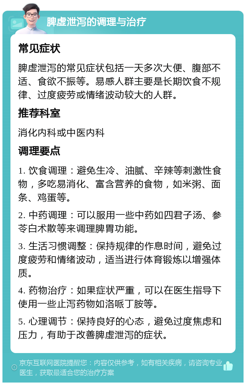 脾虚泄泻的调理与治疗 常见症状 脾虚泄泻的常见症状包括一天多次大便、腹部不适、食欲不振等。易感人群主要是长期饮食不规律、过度疲劳或情绪波动较大的人群。 推荐科室 消化内科或中医内科 调理要点 1. 饮食调理：避免生冷、油腻、辛辣等刺激性食物，多吃易消化、富含营养的食物，如米粥、面条、鸡蛋等。 2. 中药调理：可以服用一些中药如四君子汤、参苓白术散等来调理脾胃功能。 3. 生活习惯调整：保持规律的作息时间，避免过度疲劳和情绪波动，适当进行体育锻炼以增强体质。 4. 药物治疗：如果症状严重，可以在医生指导下使用一些止泻药物如洛哌丁胺等。 5. 心理调节：保持良好的心态，避免过度焦虑和压力，有助于改善脾虚泄泻的症状。