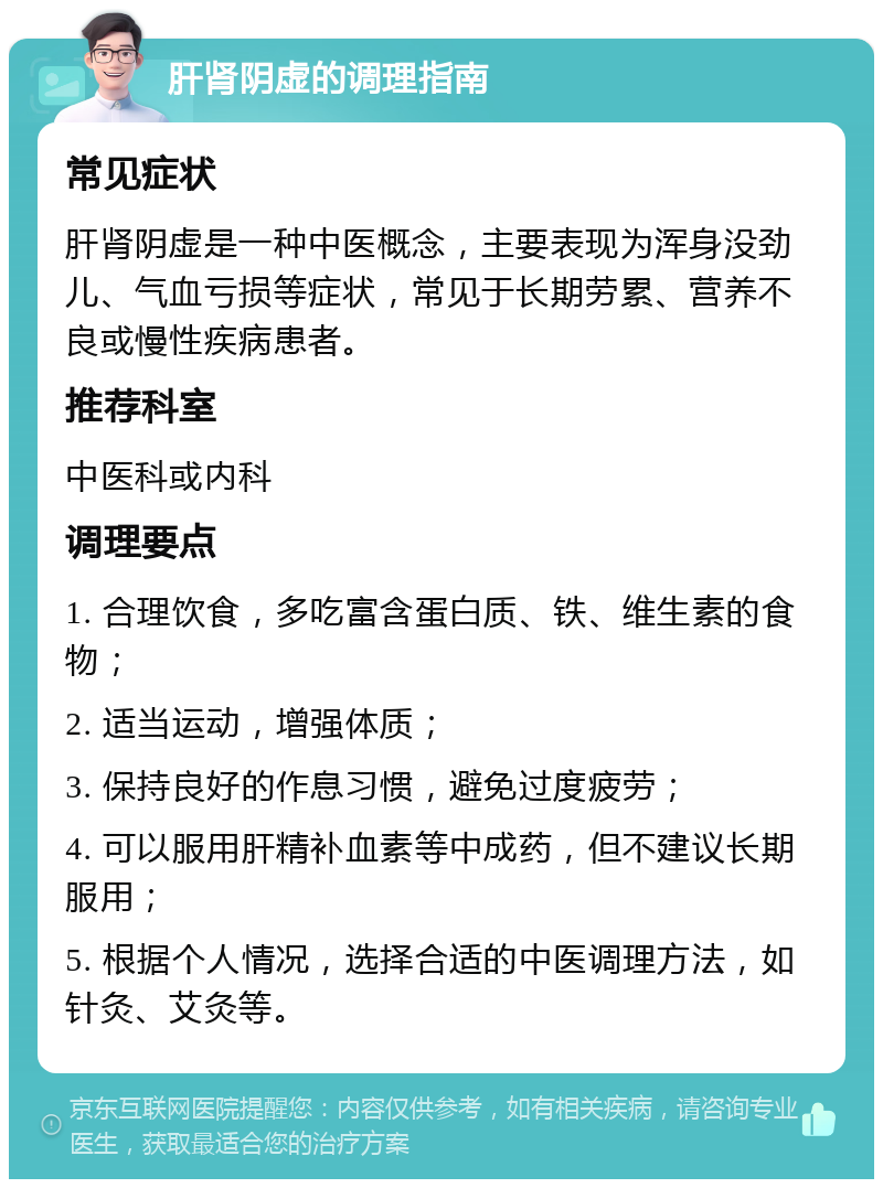 肝肾阴虚的调理指南 常见症状 肝肾阴虚是一种中医概念，主要表现为浑身没劲儿、气血亏损等症状，常见于长期劳累、营养不良或慢性疾病患者。 推荐科室 中医科或内科 调理要点 1. 合理饮食，多吃富含蛋白质、铁、维生素的食物； 2. 适当运动，增强体质； 3. 保持良好的作息习惯，避免过度疲劳； 4. 可以服用肝精补血素等中成药，但不建议长期服用； 5. 根据个人情况，选择合适的中医调理方法，如针灸、艾灸等。