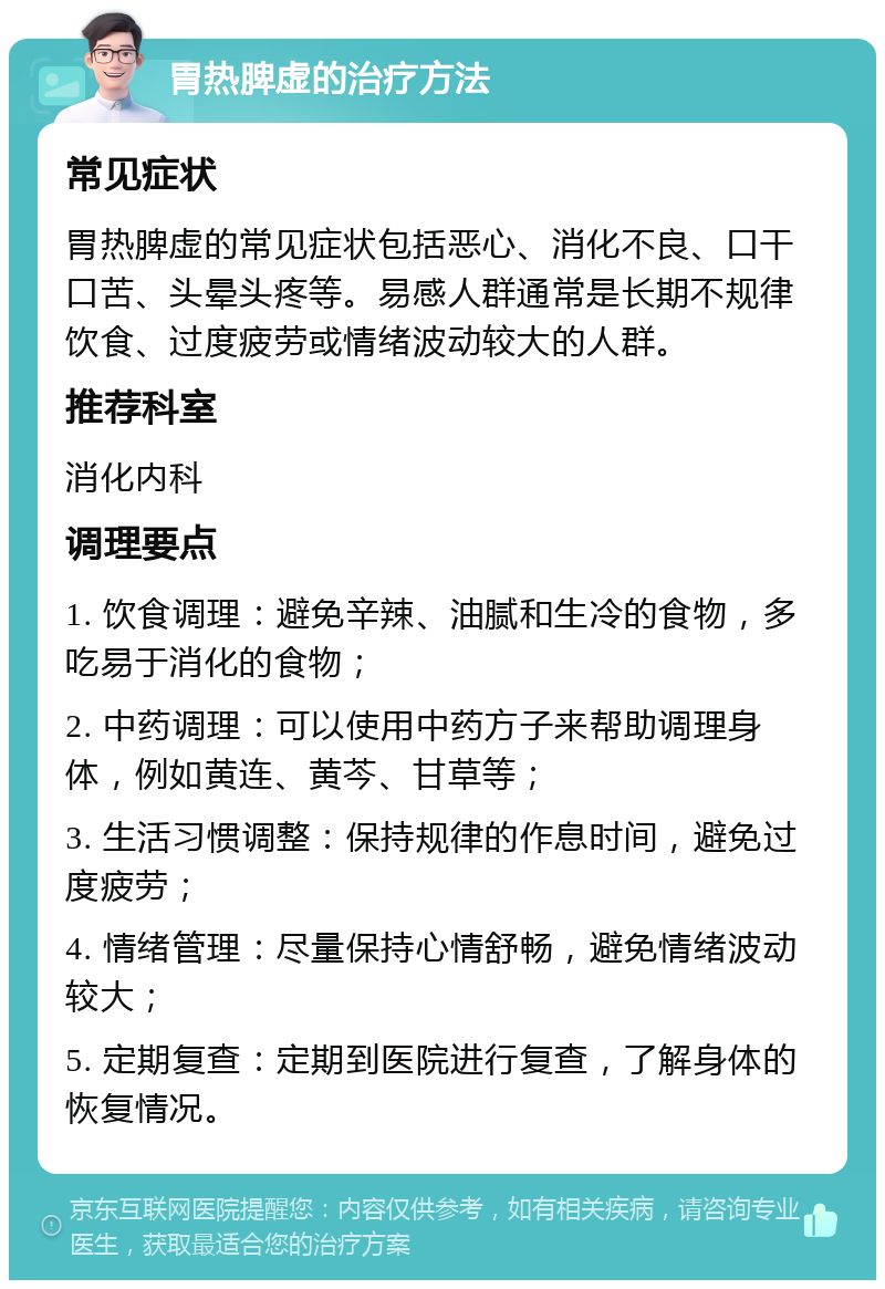 胃热脾虚的治疗方法 常见症状 胃热脾虚的常见症状包括恶心、消化不良、口干口苦、头晕头疼等。易感人群通常是长期不规律饮食、过度疲劳或情绪波动较大的人群。 推荐科室 消化内科 调理要点 1. 饮食调理：避免辛辣、油腻和生冷的食物，多吃易于消化的食物； 2. 中药调理：可以使用中药方子来帮助调理身体，例如黄连、黄芩、甘草等； 3. 生活习惯调整：保持规律的作息时间，避免过度疲劳； 4. 情绪管理：尽量保持心情舒畅，避免情绪波动较大； 5. 定期复查：定期到医院进行复查，了解身体的恢复情况。