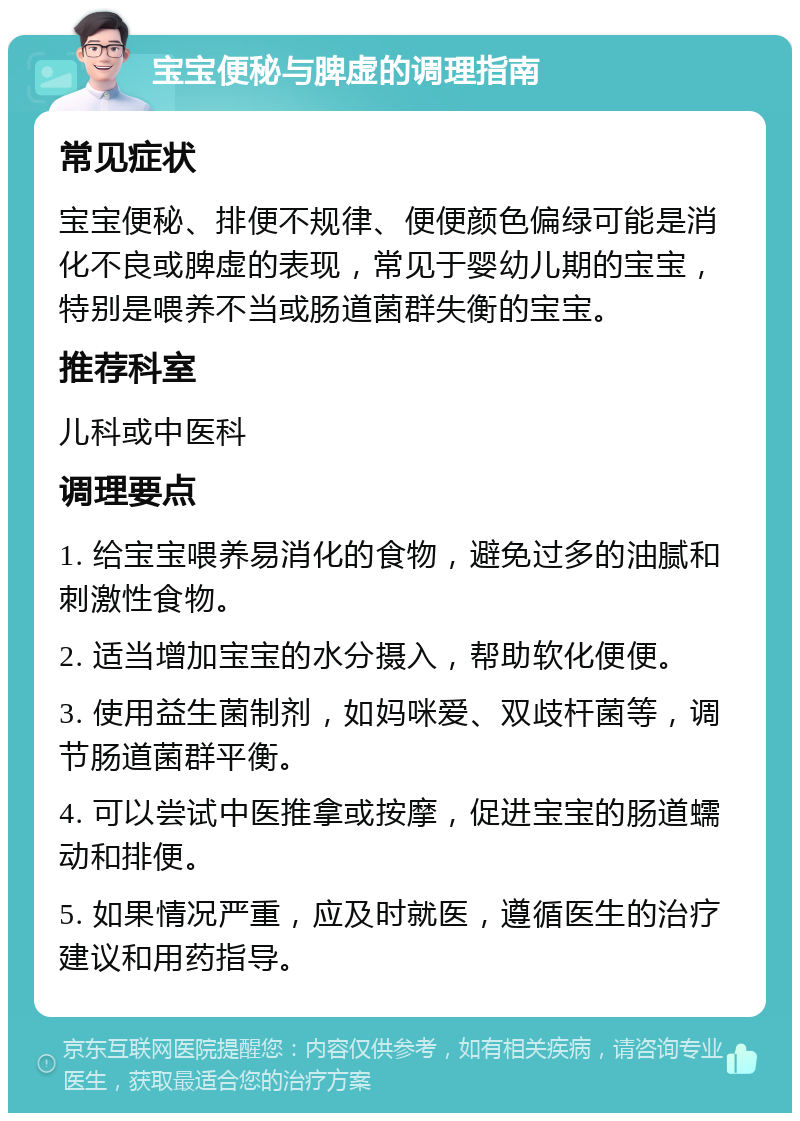 宝宝便秘与脾虚的调理指南 常见症状 宝宝便秘、排便不规律、便便颜色偏绿可能是消化不良或脾虚的表现，常见于婴幼儿期的宝宝，特别是喂养不当或肠道菌群失衡的宝宝。 推荐科室 儿科或中医科 调理要点 1. 给宝宝喂养易消化的食物，避免过多的油腻和刺激性食物。 2. 适当增加宝宝的水分摄入，帮助软化便便。 3. 使用益生菌制剂，如妈咪爱、双歧杆菌等，调节肠道菌群平衡。 4. 可以尝试中医推拿或按摩，促进宝宝的肠道蠕动和排便。 5. 如果情况严重，应及时就医，遵循医生的治疗建议和用药指导。