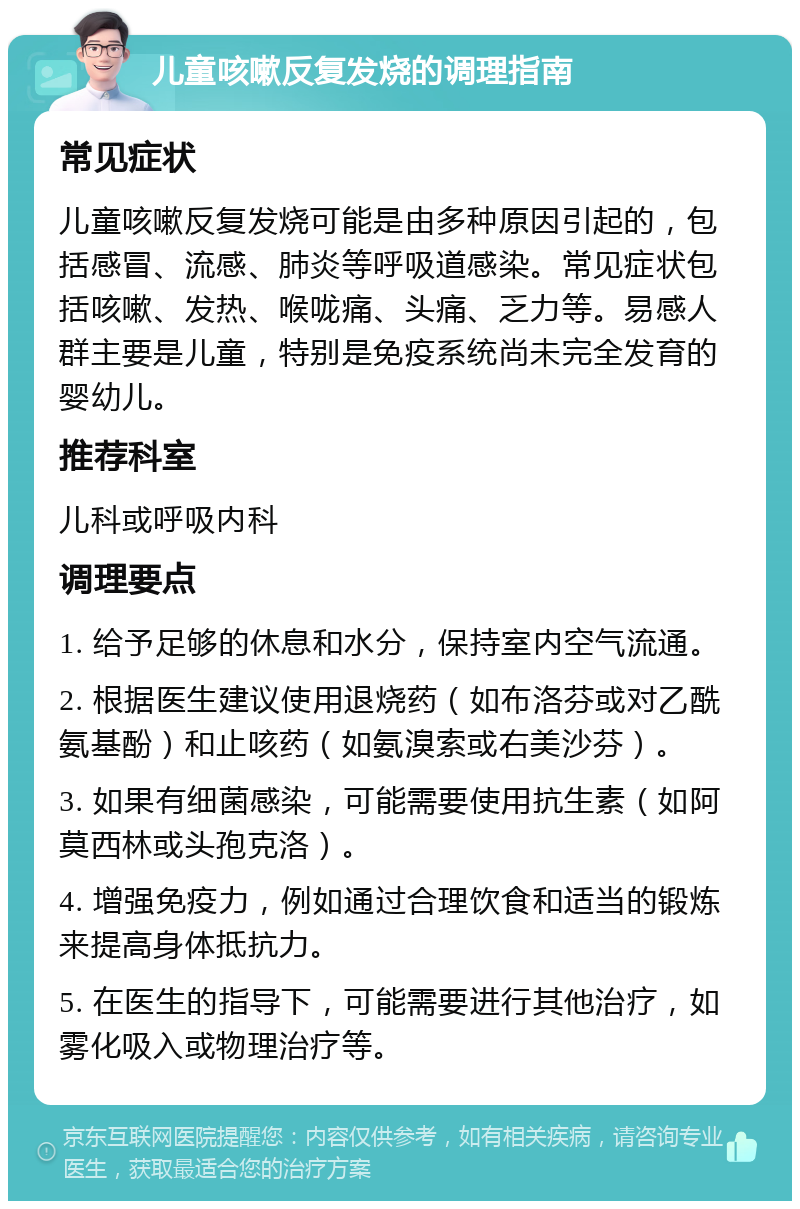 儿童咳嗽反复发烧的调理指南 常见症状 儿童咳嗽反复发烧可能是由多种原因引起的，包括感冒、流感、肺炎等呼吸道感染。常见症状包括咳嗽、发热、喉咙痛、头痛、乏力等。易感人群主要是儿童，特别是免疫系统尚未完全发育的婴幼儿。 推荐科室 儿科或呼吸内科 调理要点 1. 给予足够的休息和水分，保持室内空气流通。 2. 根据医生建议使用退烧药（如布洛芬或对乙酰氨基酚）和止咳药（如氨溴索或右美沙芬）。 3. 如果有细菌感染，可能需要使用抗生素（如阿莫西林或头孢克洛）。 4. 增强免疫力，例如通过合理饮食和适当的锻炼来提高身体抵抗力。 5. 在医生的指导下，可能需要进行其他治疗，如雾化吸入或物理治疗等。