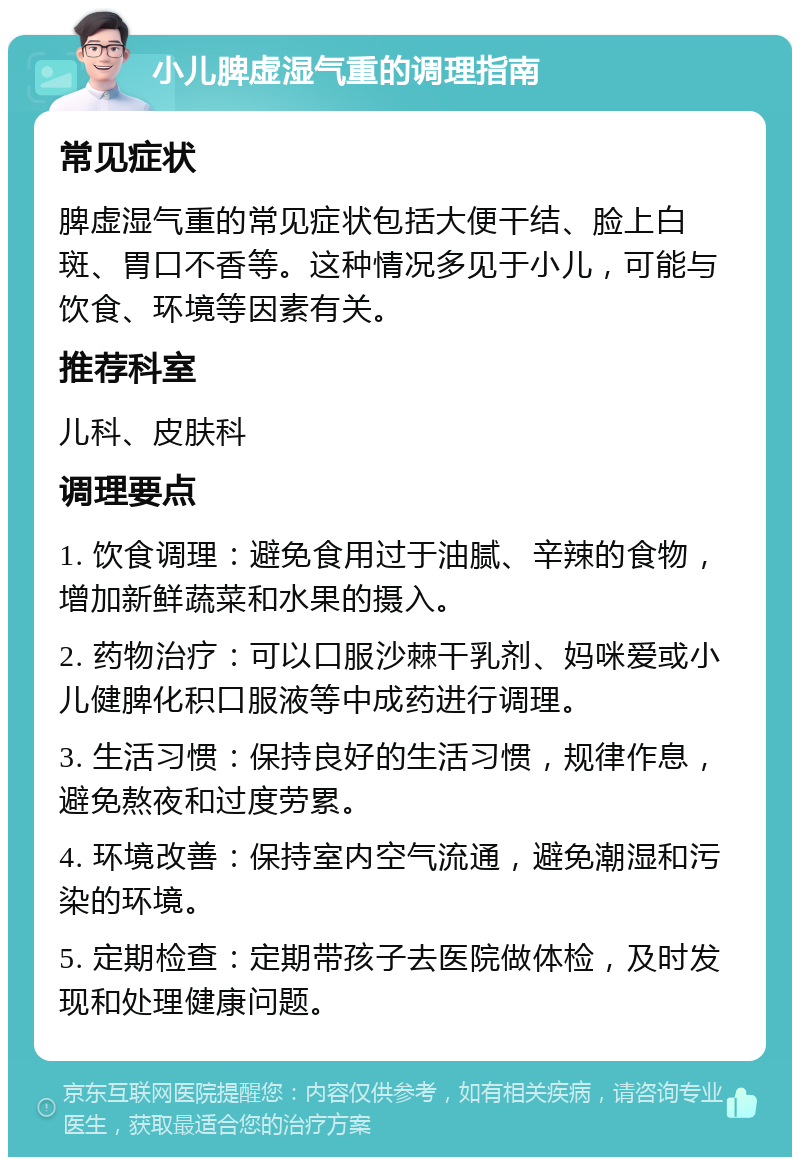 小儿脾虚湿气重的调理指南 常见症状 脾虚湿气重的常见症状包括大便干结、脸上白斑、胃口不香等。这种情况多见于小儿，可能与饮食、环境等因素有关。 推荐科室 儿科、皮肤科 调理要点 1. 饮食调理：避免食用过于油腻、辛辣的食物，增加新鲜蔬菜和水果的摄入。 2. 药物治疗：可以口服沙棘干乳剂、妈咪爱或小儿健脾化积口服液等中成药进行调理。 3. 生活习惯：保持良好的生活习惯，规律作息，避免熬夜和过度劳累。 4. 环境改善：保持室内空气流通，避免潮湿和污染的环境。 5. 定期检查：定期带孩子去医院做体检，及时发现和处理健康问题。