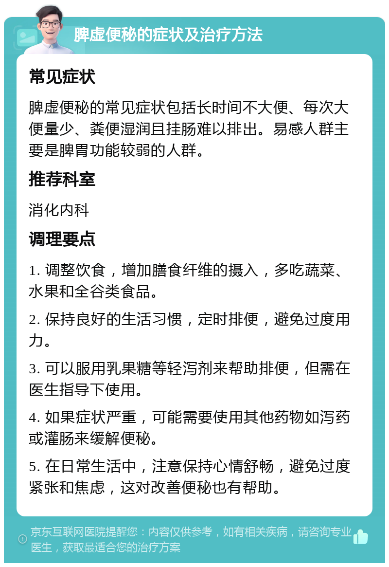 脾虚便秘的症状及治疗方法 常见症状 脾虚便秘的常见症状包括长时间不大便、每次大便量少、粪便湿润且挂肠难以排出。易感人群主要是脾胃功能较弱的人群。 推荐科室 消化内科 调理要点 1. 调整饮食，增加膳食纤维的摄入，多吃蔬菜、水果和全谷类食品。 2. 保持良好的生活习惯，定时排便，避免过度用力。 3. 可以服用乳果糖等轻泻剂来帮助排便，但需在医生指导下使用。 4. 如果症状严重，可能需要使用其他药物如泻药或灌肠来缓解便秘。 5. 在日常生活中，注意保持心情舒畅，避免过度紧张和焦虑，这对改善便秘也有帮助。