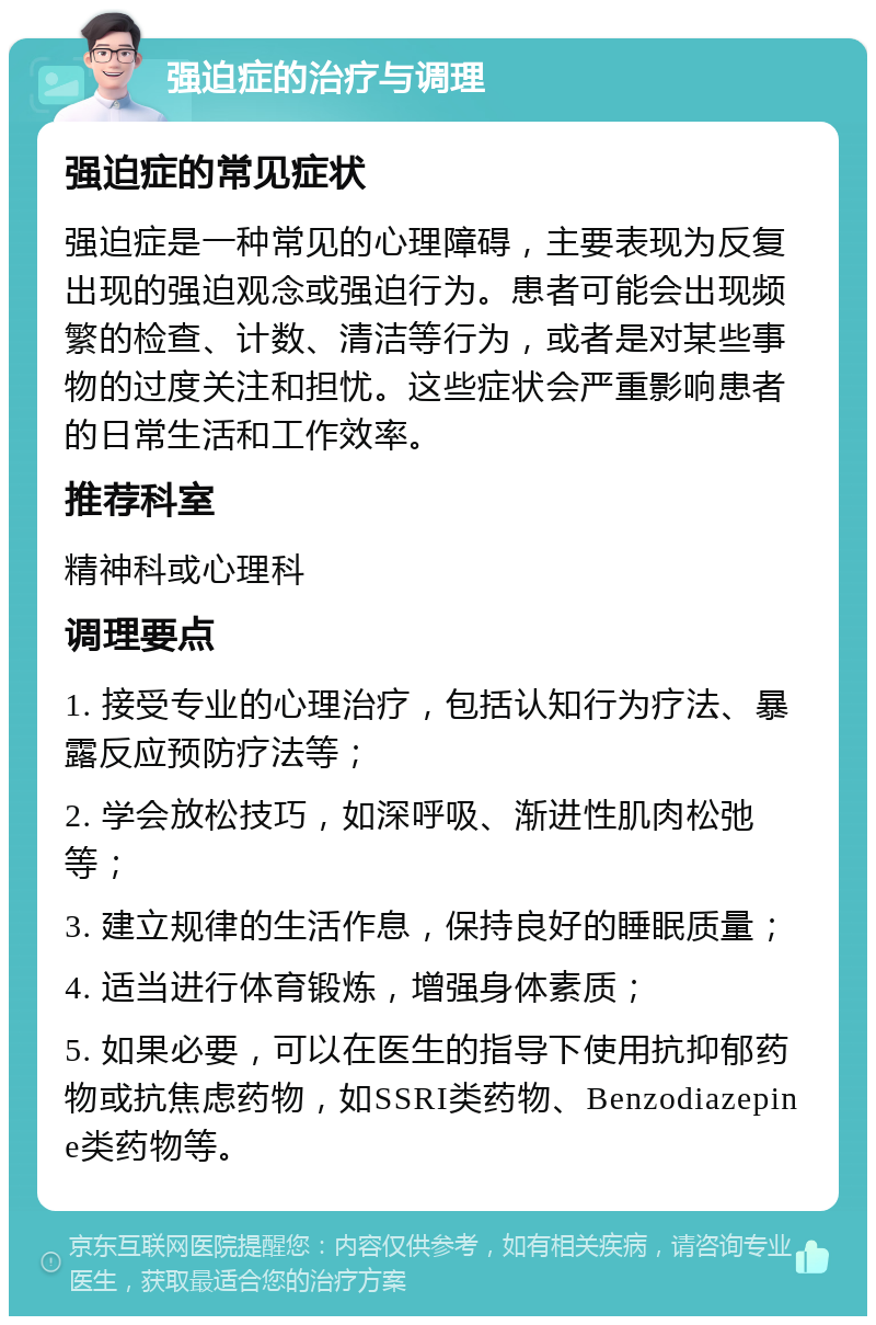 强迫症的治疗与调理 强迫症的常见症状 强迫症是一种常见的心理障碍，主要表现为反复出现的强迫观念或强迫行为。患者可能会出现频繁的检查、计数、清洁等行为，或者是对某些事物的过度关注和担忧。这些症状会严重影响患者的日常生活和工作效率。 推荐科室 精神科或心理科 调理要点 1. 接受专业的心理治疗，包括认知行为疗法、暴露反应预防疗法等； 2. 学会放松技巧，如深呼吸、渐进性肌肉松弛等； 3. 建立规律的生活作息，保持良好的睡眠质量； 4. 适当进行体育锻炼，增强身体素质； 5. 如果必要，可以在医生的指导下使用抗抑郁药物或抗焦虑药物，如SSRI类药物、Benzodiazepine类药物等。