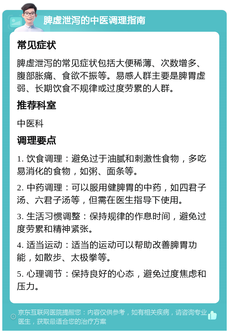 脾虚泄泻的中医调理指南 常见症状 脾虚泄泻的常见症状包括大便稀薄、次数增多、腹部胀痛、食欲不振等。易感人群主要是脾胃虚弱、长期饮食不规律或过度劳累的人群。 推荐科室 中医科 调理要点 1. 饮食调理：避免过于油腻和刺激性食物，多吃易消化的食物，如粥、面条等。 2. 中药调理：可以服用健脾胃的中药，如四君子汤、六君子汤等，但需在医生指导下使用。 3. 生活习惯调整：保持规律的作息时间，避免过度劳累和精神紧张。 4. 适当运动：适当的运动可以帮助改善脾胃功能，如散步、太极拳等。 5. 心理调节：保持良好的心态，避免过度焦虑和压力。