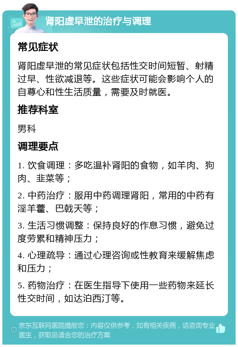 肾阳虚早泄的治疗与调理 常见症状 肾阳虚早泄的常见症状包括性交时间短暂、射精过早、性欲减退等。这些症状可能会影响个人的自尊心和性生活质量，需要及时就医。 推荐科室 男科 调理要点 1. 饮食调理：多吃温补肾阳的食物，如羊肉、狗肉、韭菜等； 2. 中药治疗：服用中药调理肾阳，常用的中药有淫羊藿、巴戟天等； 3. 生活习惯调整：保持良好的作息习惯，避免过度劳累和精神压力； 4. 心理疏导：通过心理咨询或性教育来缓解焦虑和压力； 5. 药物治疗：在医生指导下使用一些药物来延长性交时间，如达泊西汀等。