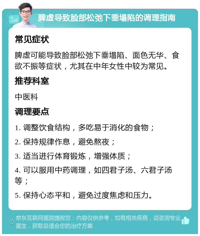 脾虚导致脸部松弛下垂塌陷的调理指南 常见症状 脾虚可能导致脸部松弛下垂塌陷、面色无华、食欲不振等症状，尤其在中年女性中较为常见。 推荐科室 中医科 调理要点 1. 调整饮食结构，多吃易于消化的食物； 2. 保持规律作息，避免熬夜； 3. 适当进行体育锻炼，增强体质； 4. 可以服用中药调理，如四君子汤、六君子汤等； 5. 保持心态平和，避免过度焦虑和压力。