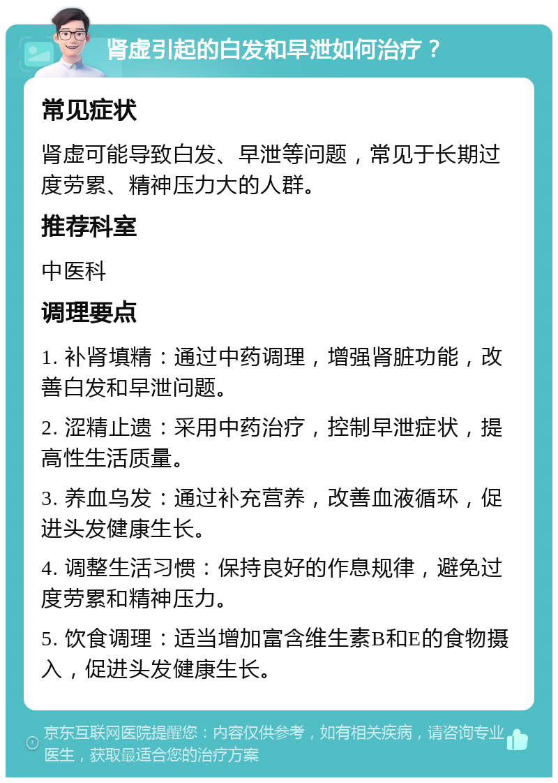 肾虚引起的白发和早泄如何治疗？ 常见症状 肾虚可能导致白发、早泄等问题，常见于长期过度劳累、精神压力大的人群。 推荐科室 中医科 调理要点 1. 补肾填精：通过中药调理，增强肾脏功能，改善白发和早泄问题。 2. 涩精止遗：采用中药治疗，控制早泄症状，提高性生活质量。 3. 养血乌发：通过补充营养，改善血液循环，促进头发健康生长。 4. 调整生活习惯：保持良好的作息规律，避免过度劳累和精神压力。 5. 饮食调理：适当增加富含维生素B和E的食物摄入，促进头发健康生长。