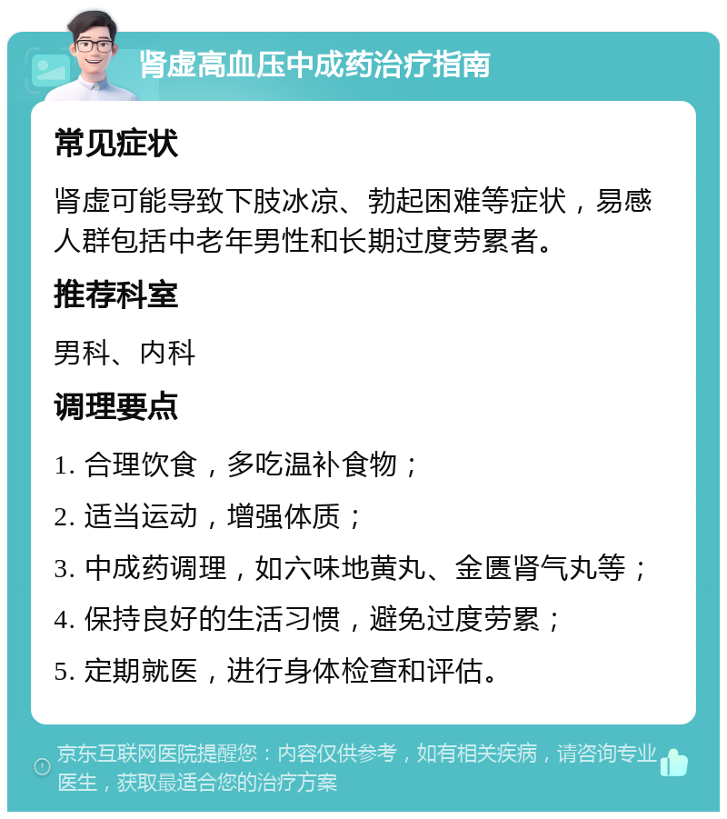 肾虚高血压中成药治疗指南 常见症状 肾虚可能导致下肢冰凉、勃起困难等症状，易感人群包括中老年男性和长期过度劳累者。 推荐科室 男科、内科 调理要点 1. 合理饮食，多吃温补食物； 2. 适当运动，增强体质； 3. 中成药调理，如六味地黄丸、金匮肾气丸等； 4. 保持良好的生活习惯，避免过度劳累； 5. 定期就医，进行身体检查和评估。