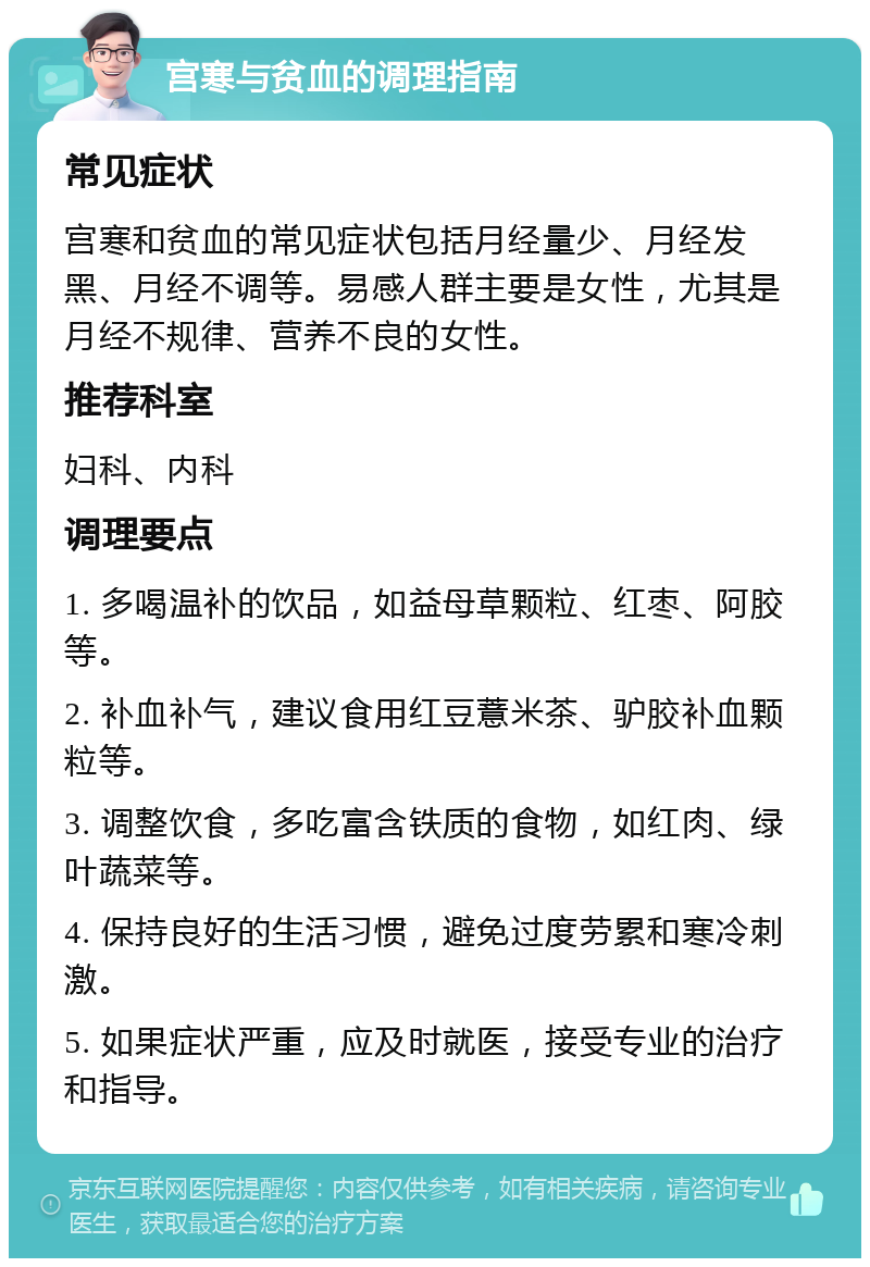 宫寒与贫血的调理指南 常见症状 宫寒和贫血的常见症状包括月经量少、月经发黑、月经不调等。易感人群主要是女性，尤其是月经不规律、营养不良的女性。 推荐科室 妇科、内科 调理要点 1. 多喝温补的饮品，如益母草颗粒、红枣、阿胶等。 2. 补血补气，建议食用红豆薏米茶、驴胶补血颗粒等。 3. 调整饮食，多吃富含铁质的食物，如红肉、绿叶蔬菜等。 4. 保持良好的生活习惯，避免过度劳累和寒冷刺激。 5. 如果症状严重，应及时就医，接受专业的治疗和指导。