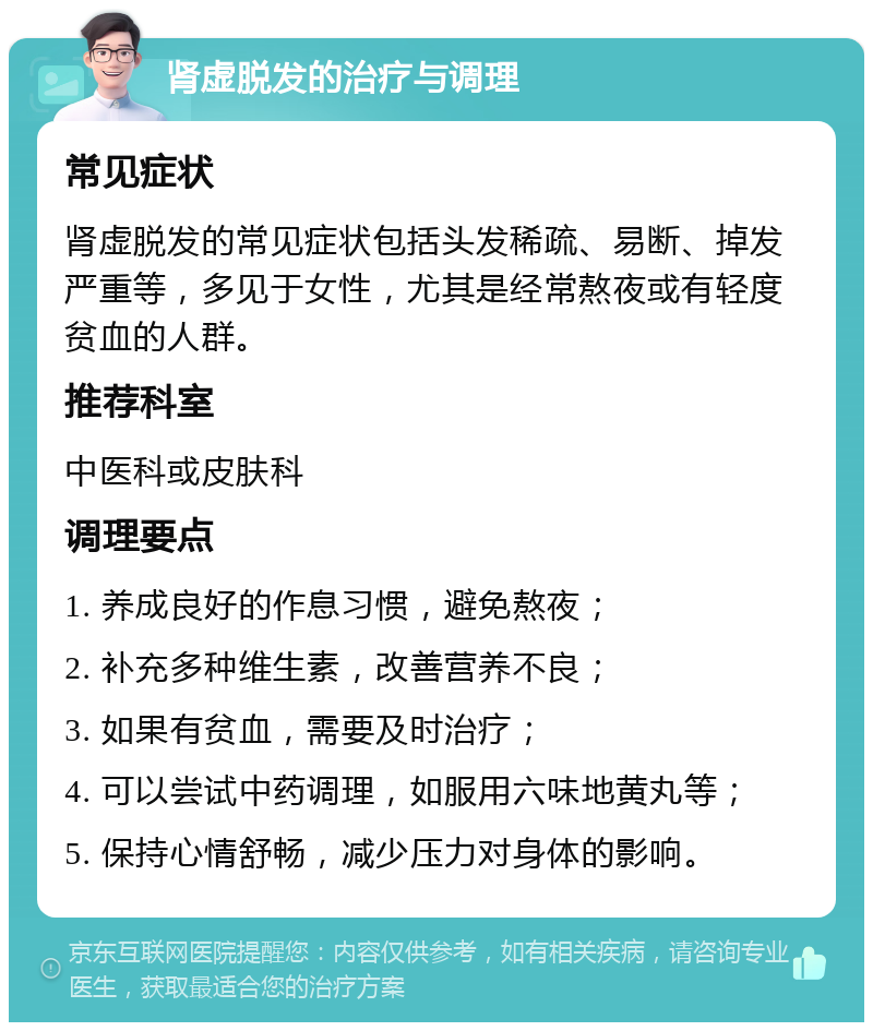 肾虚脱发的治疗与调理 常见症状 肾虚脱发的常见症状包括头发稀疏、易断、掉发严重等，多见于女性，尤其是经常熬夜或有轻度贫血的人群。 推荐科室 中医科或皮肤科 调理要点 1. 养成良好的作息习惯，避免熬夜； 2. 补充多种维生素，改善营养不良； 3. 如果有贫血，需要及时治疗； 4. 可以尝试中药调理，如服用六味地黄丸等； 5. 保持心情舒畅，减少压力对身体的影响。