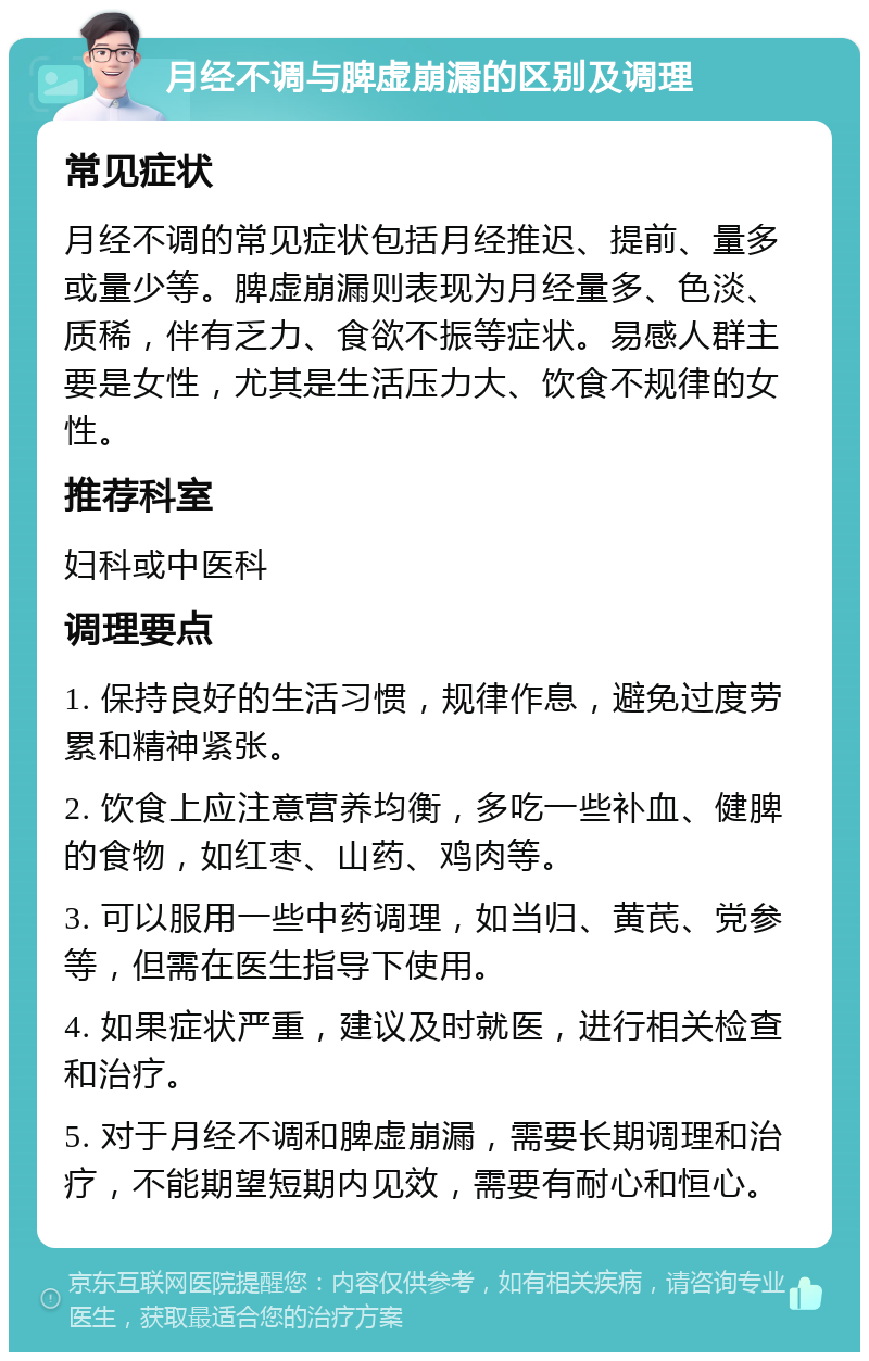 月经不调与脾虚崩漏的区别及调理 常见症状 月经不调的常见症状包括月经推迟、提前、量多或量少等。脾虚崩漏则表现为月经量多、色淡、质稀，伴有乏力、食欲不振等症状。易感人群主要是女性，尤其是生活压力大、饮食不规律的女性。 推荐科室 妇科或中医科 调理要点 1. 保持良好的生活习惯，规律作息，避免过度劳累和精神紧张。 2. 饮食上应注意营养均衡，多吃一些补血、健脾的食物，如红枣、山药、鸡肉等。 3. 可以服用一些中药调理，如当归、黄芪、党参等，但需在医生指导下使用。 4. 如果症状严重，建议及时就医，进行相关检查和治疗。 5. 对于月经不调和脾虚崩漏，需要长期调理和治疗，不能期望短期内见效，需要有耐心和恒心。