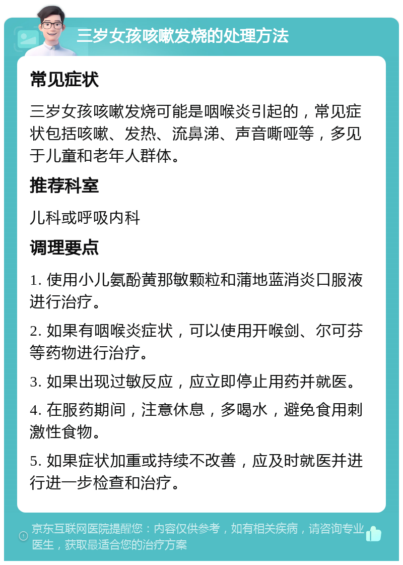 三岁女孩咳嗽发烧的处理方法 常见症状 三岁女孩咳嗽发烧可能是咽喉炎引起的，常见症状包括咳嗽、发热、流鼻涕、声音嘶哑等，多见于儿童和老年人群体。 推荐科室 儿科或呼吸内科 调理要点 1. 使用小儿氨酚黄那敏颗粒和蒲地蓝消炎口服液进行治疗。 2. 如果有咽喉炎症状，可以使用开喉剑、尔可芬等药物进行治疗。 3. 如果出现过敏反应，应立即停止用药并就医。 4. 在服药期间，注意休息，多喝水，避免食用刺激性食物。 5. 如果症状加重或持续不改善，应及时就医并进行进一步检查和治疗。