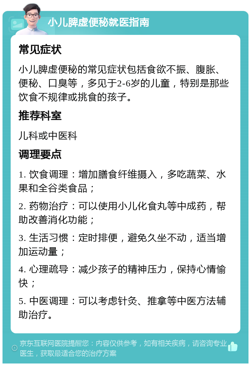 小儿脾虚便秘就医指南 常见症状 小儿脾虚便秘的常见症状包括食欲不振、腹胀、便秘、口臭等，多见于2-6岁的儿童，特别是那些饮食不规律或挑食的孩子。 推荐科室 儿科或中医科 调理要点 1. 饮食调理：增加膳食纤维摄入，多吃蔬菜、水果和全谷类食品； 2. 药物治疗：可以使用小儿化食丸等中成药，帮助改善消化功能； 3. 生活习惯：定时排便，避免久坐不动，适当增加运动量； 4. 心理疏导：减少孩子的精神压力，保持心情愉快； 5. 中医调理：可以考虑针灸、推拿等中医方法辅助治疗。