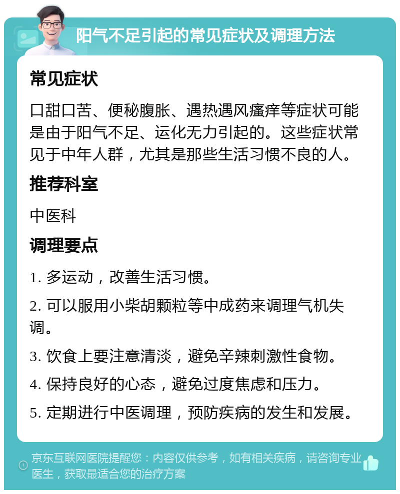 阳气不足引起的常见症状及调理方法 常见症状 口甜口苦、便秘腹胀、遇热遇风瘙痒等症状可能是由于阳气不足、运化无力引起的。这些症状常见于中年人群，尤其是那些生活习惯不良的人。 推荐科室 中医科 调理要点 1. 多运动，改善生活习惯。 2. 可以服用小柴胡颗粒等中成药来调理气机失调。 3. 饮食上要注意清淡，避免辛辣刺激性食物。 4. 保持良好的心态，避免过度焦虑和压力。 5. 定期进行中医调理，预防疾病的发生和发展。