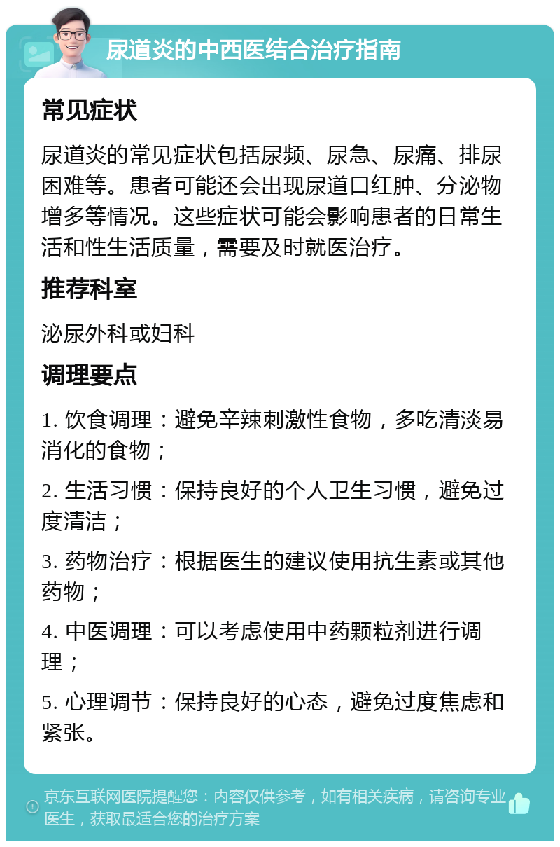 尿道炎的中西医结合治疗指南 常见症状 尿道炎的常见症状包括尿频、尿急、尿痛、排尿困难等。患者可能还会出现尿道口红肿、分泌物增多等情况。这些症状可能会影响患者的日常生活和性生活质量，需要及时就医治疗。 推荐科室 泌尿外科或妇科 调理要点 1. 饮食调理：避免辛辣刺激性食物，多吃清淡易消化的食物； 2. 生活习惯：保持良好的个人卫生习惯，避免过度清洁； 3. 药物治疗：根据医生的建议使用抗生素或其他药物； 4. 中医调理：可以考虑使用中药颗粒剂进行调理； 5. 心理调节：保持良好的心态，避免过度焦虑和紧张。